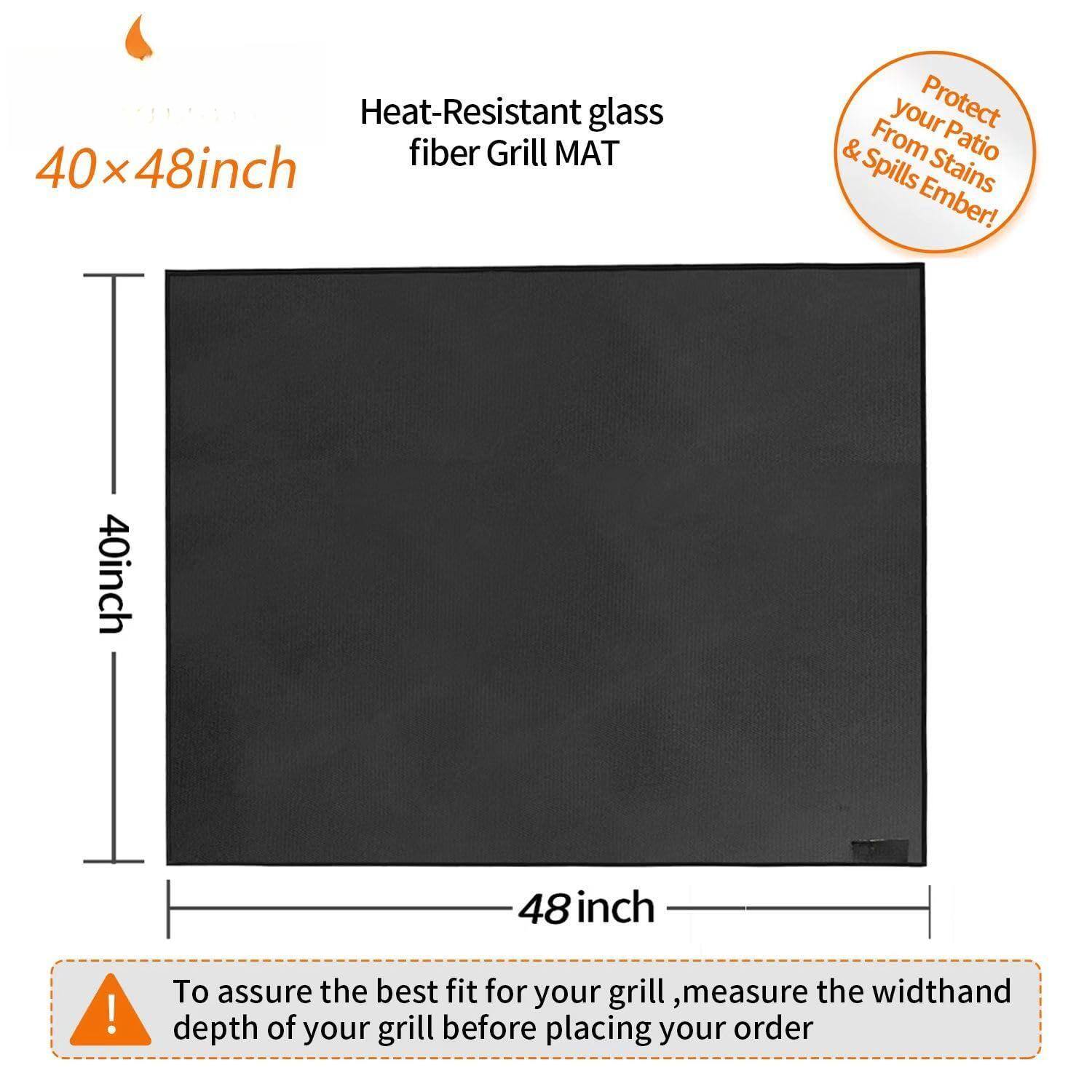 Heat-Resistant glass fiber Grill MAT  
40 x 48 inch  

Protect your Patio From Stains & Spills Ember!  

To assure the best fit for your grill, measure the width and depth of your grill before placing your order.