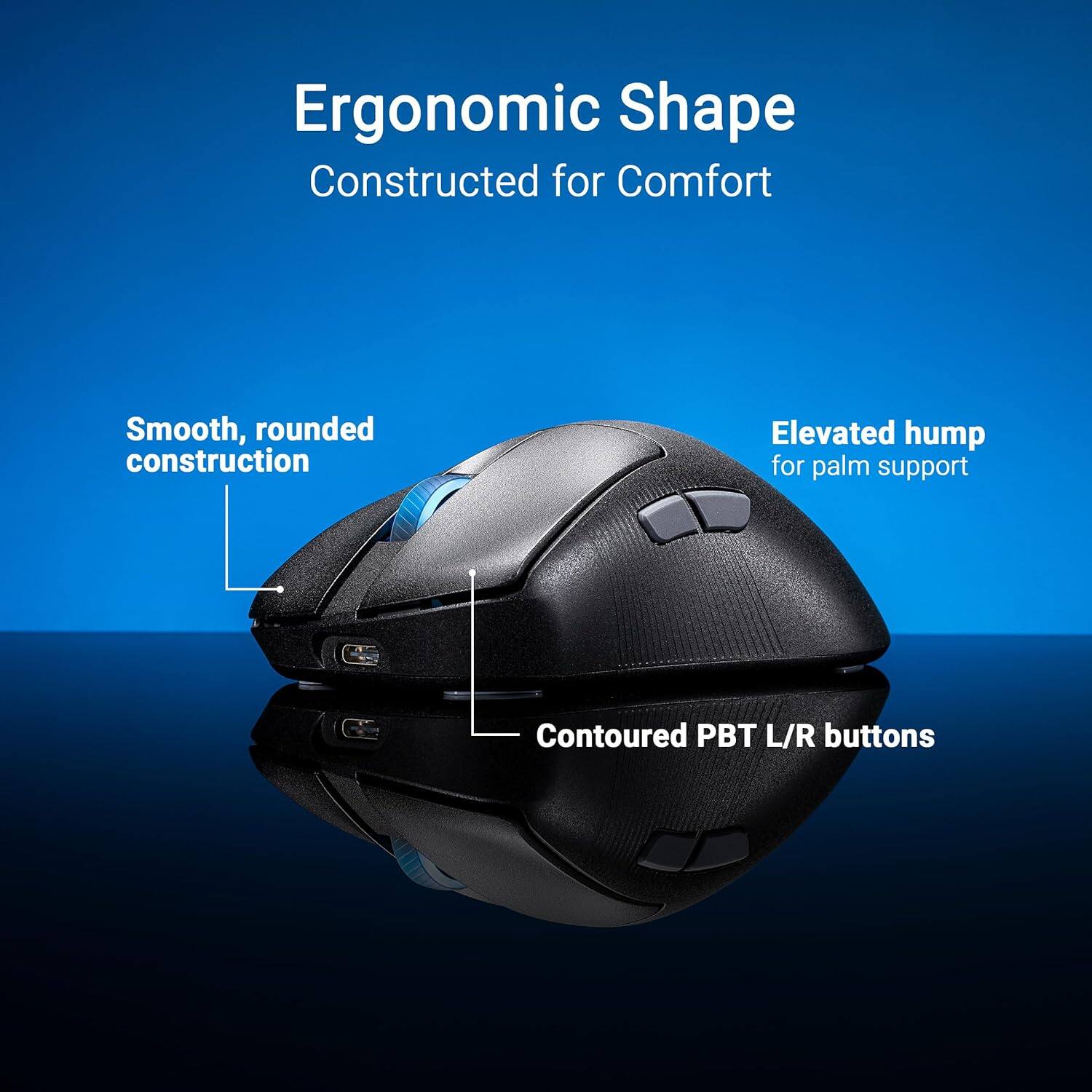 Ergonomic Shape  
Constructed for Comfort  

Smooth, rounded construction  
Elevated hump for palm support  
Contoured PBT L/R buttons