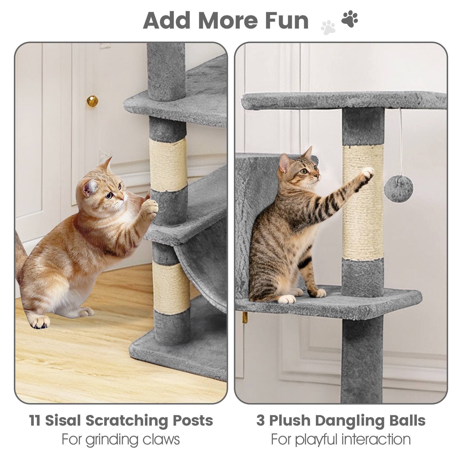 Add More Fun 🐾

11 Sisal Scratching Posts  
For grinding claws

3 Plush Dangling Balls  
For playful interaction