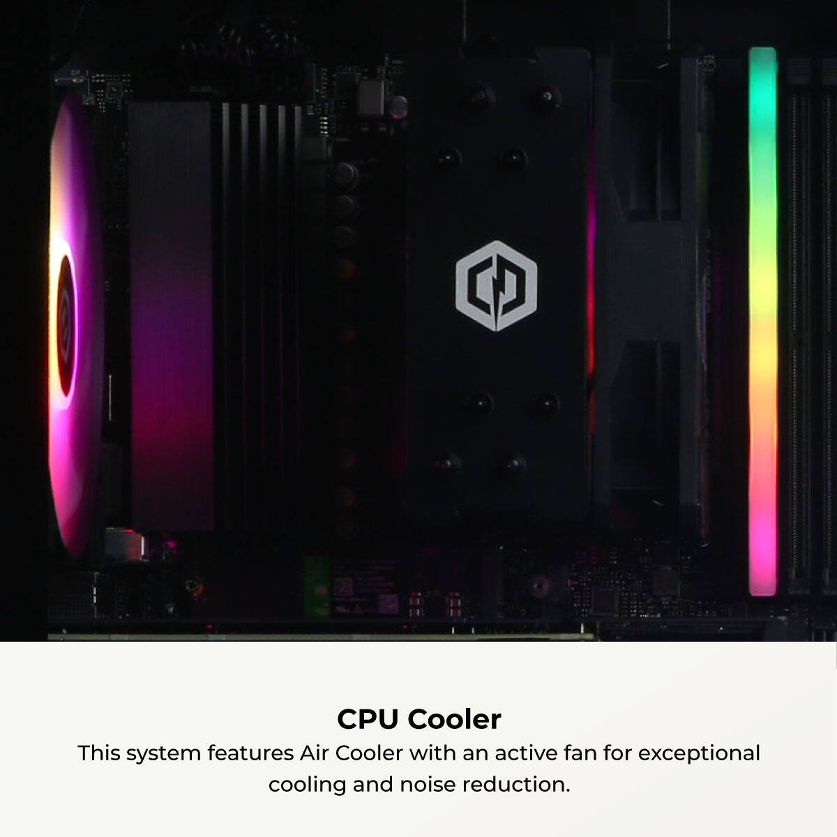 CPU Cooler

This system features an Air Cooler with an active fan for exceptional cooling and noise reduction.