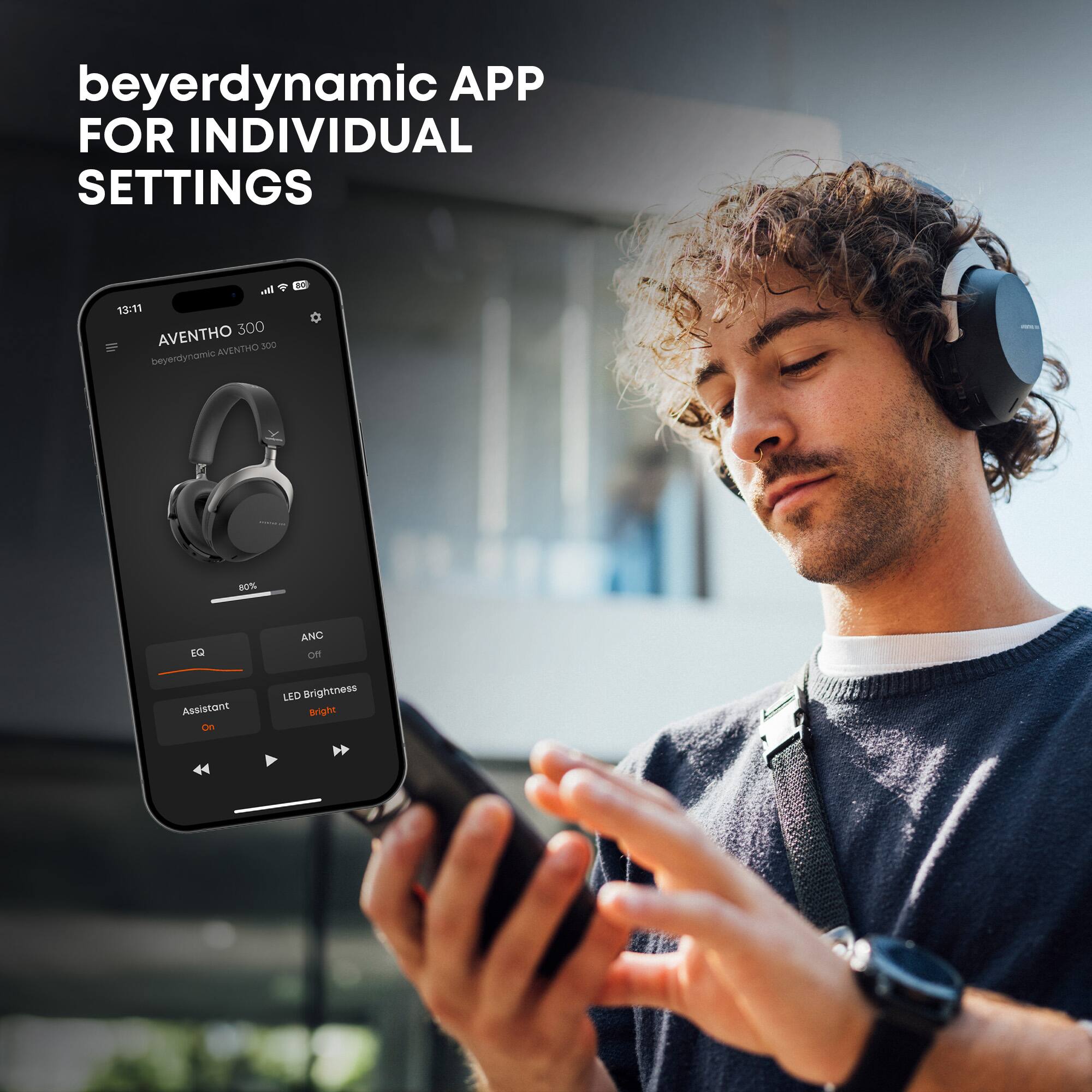 beyerdynamic APP FOR INDIVIDUAL SETTINGS

13:11

AVENTHO 300

beyerdynamic AVENTHO 300

80%

EQ

ANC Off

Assistant On

LED Brightness Bright