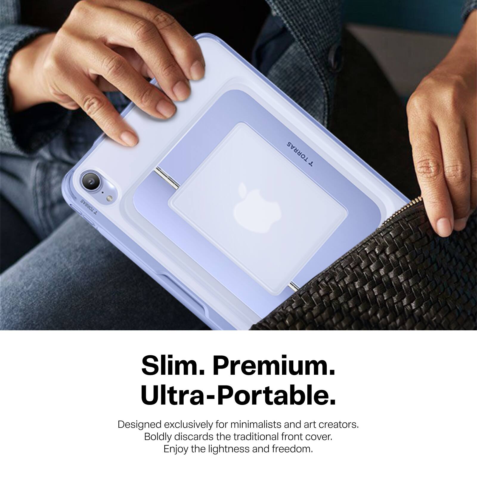 TORRAS  
TORRAS +  

Slim. Premium. Ultra-Portable.  
Designed exclusively for minimalists and art creators.  
Boldly discards the traditional front cover.  
Enjoy the lightness and freedom.
