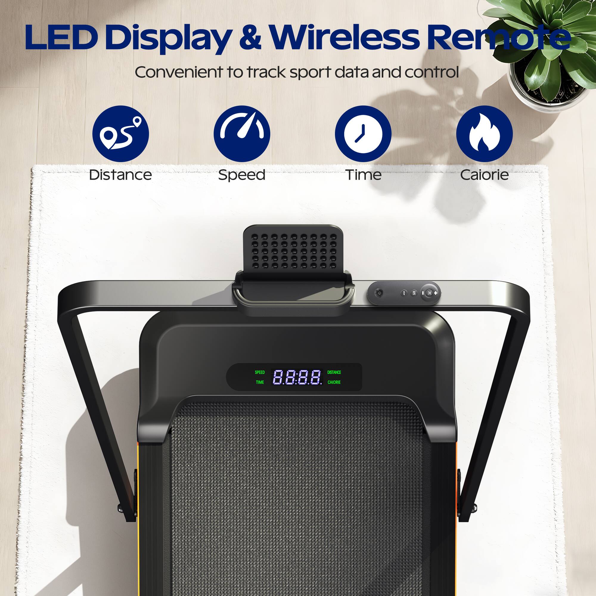 LED Display & Wireless Remote  
Convenient to track sport data and control  
Distance  
Speed  
Time  
Calorie  

8.8:8.8  
CAL