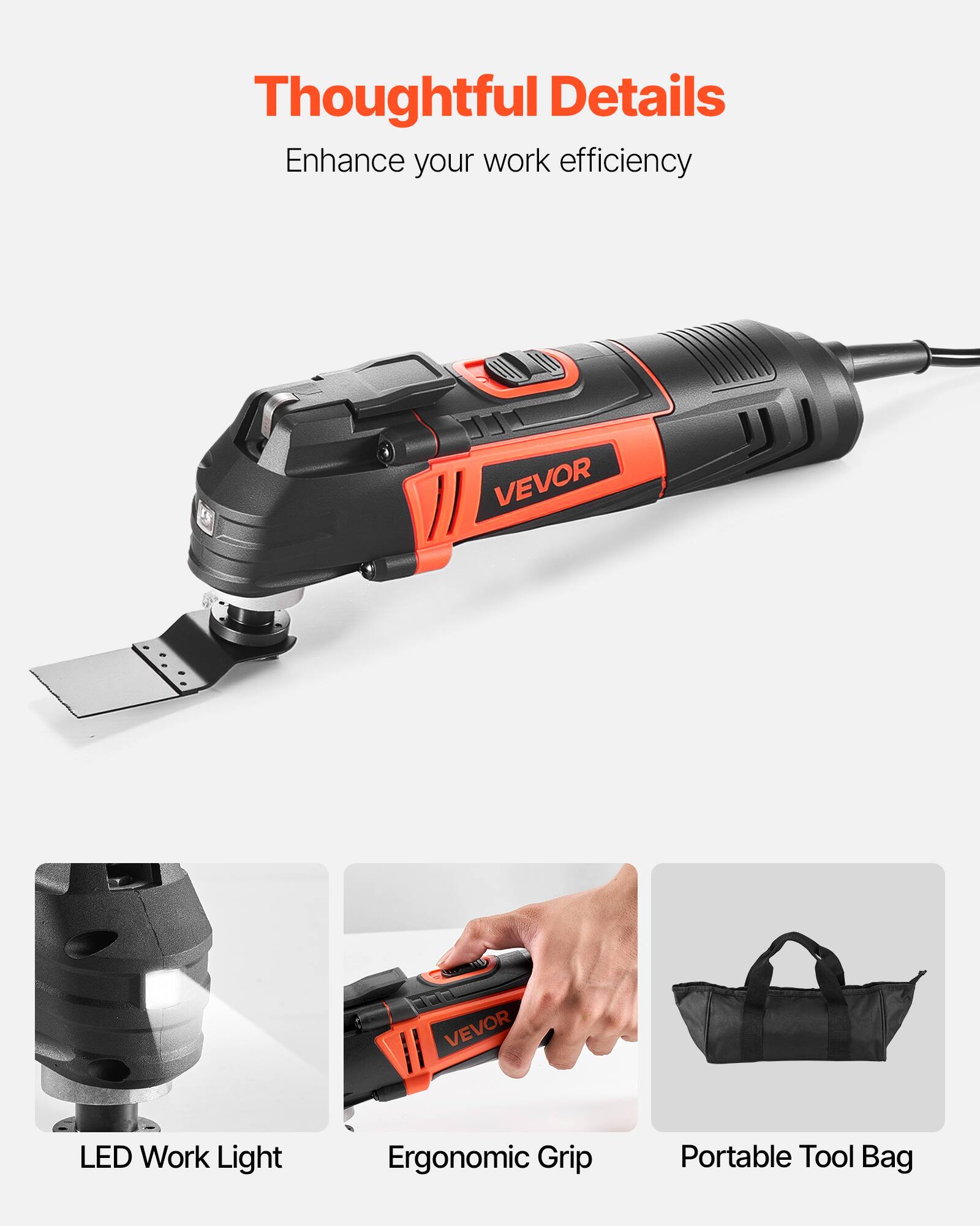 Thoughtful Details  
Enhance your work efficiency  

VEVOR LED Work Light  
Ergonomic Grip  
Portable Tool Bag