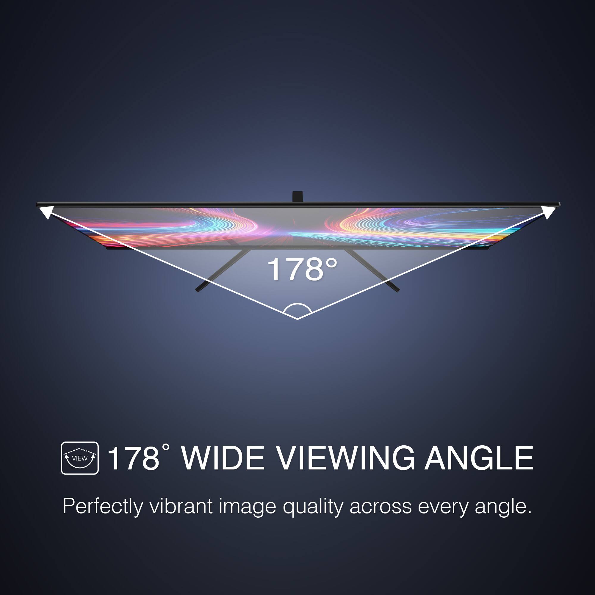 178° WIDE VIEWING ANGLE
Perfectly vibrant image quality across every angle.