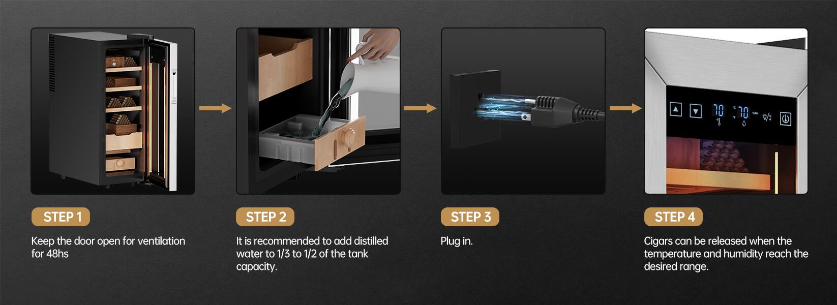 1. Keep the door open for ventilation for 48 hours.
2. It is recommended to add distilled water to 1/3 to 1/2 of the tank capacity.
3. Plug in.
4. Cigars can be released when the temperature and humidity reach the desired range.