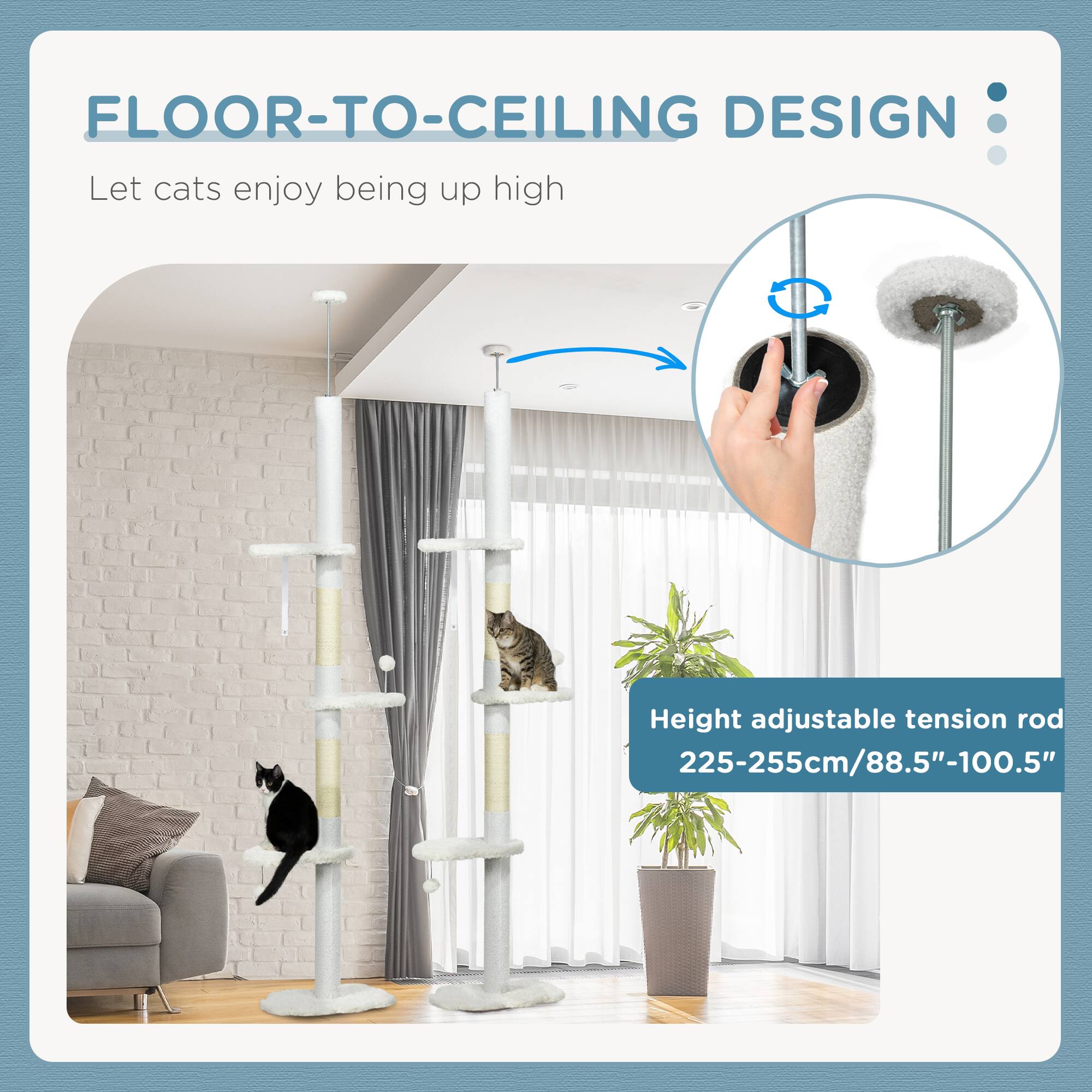FLOOR-TO-CEILING DESIGN  
Let cats enjoy being up high  

Height adjustable tension rod  
225-255cm/88.5"-100.5"