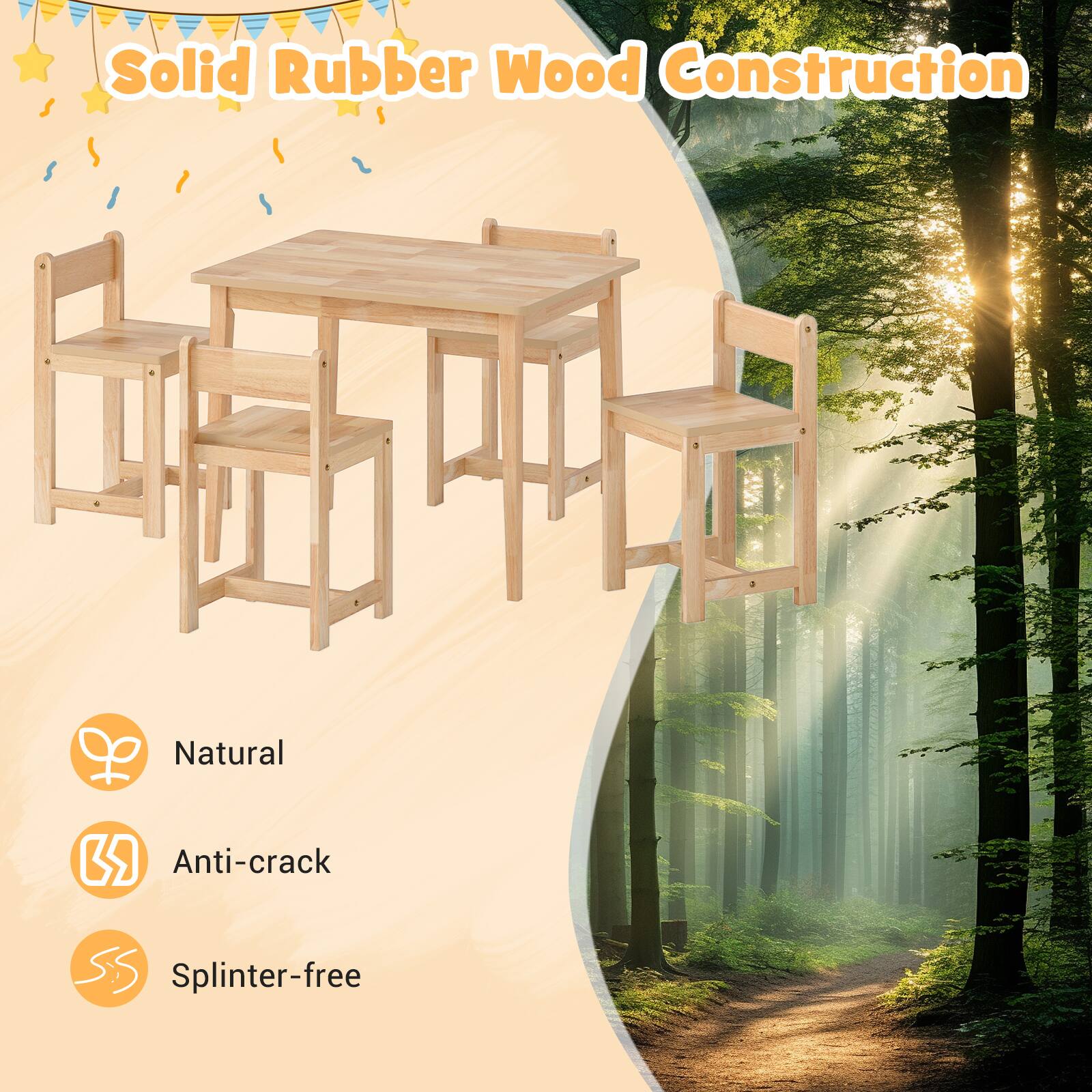 Solid Rubber Wood Construction  
Natural  
Anti-crack  
Splinter-free