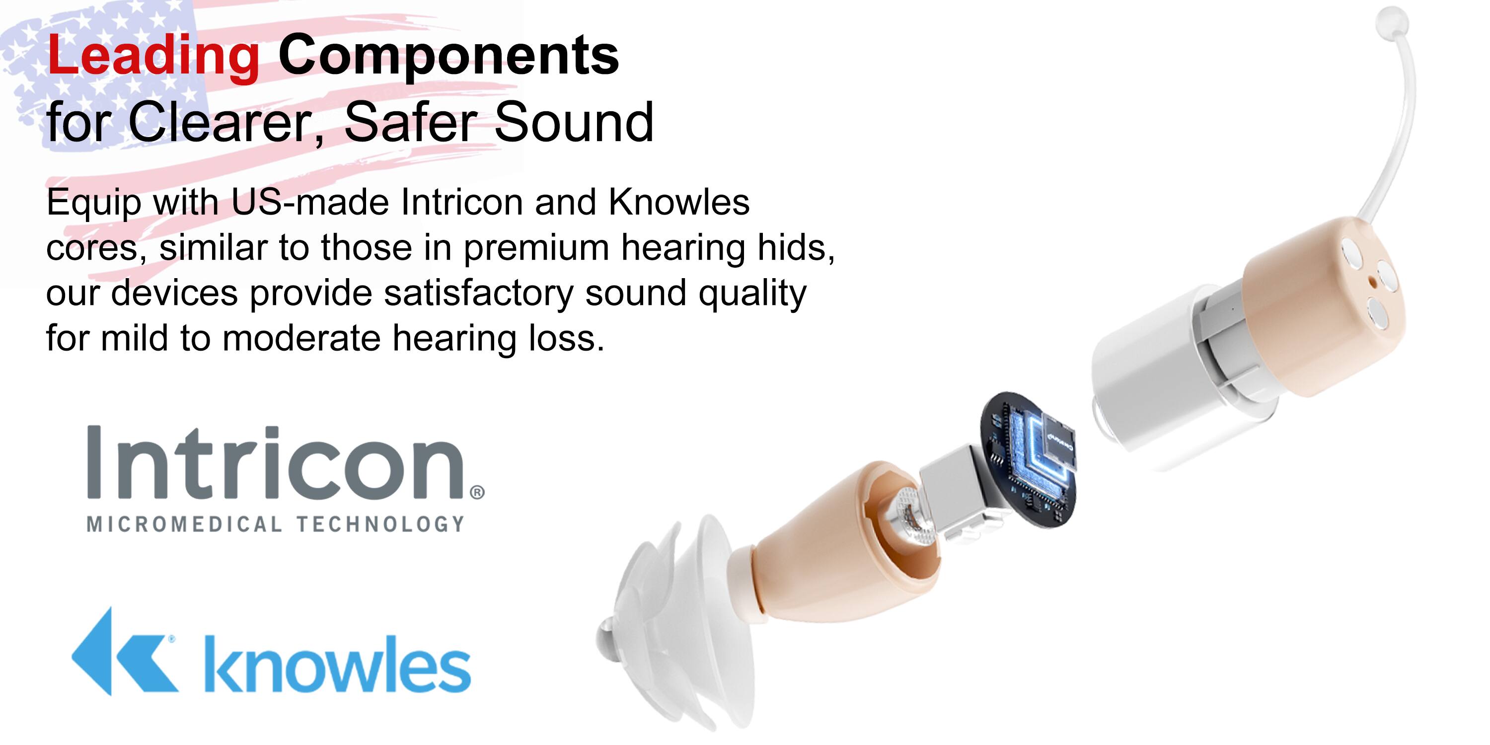 Leading Components for Clearer, Safer Sound

Equip with US-made Intricon and Knowles cores, similar to those in premium hearing aids, our devices provide satisfactory sound quality for mild to moderate hearing loss.

Intricon  
MICROMEDICAL TECHNOLOGY

Knowles