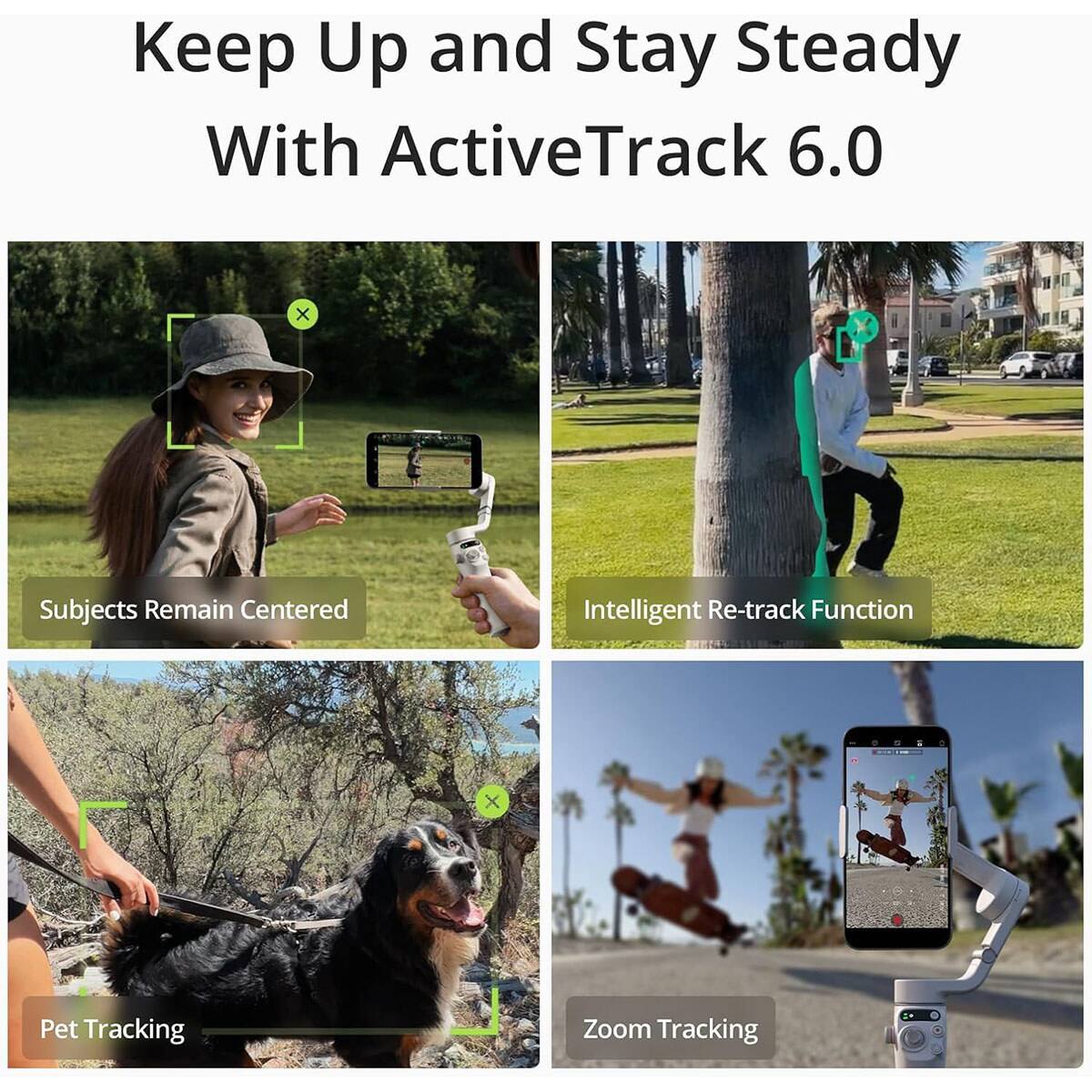 Keep Up and Stay Steady With ActiveTrack 6.0

Subjects Remain Centered

Intelligent Re-track Function

Pet Tracking

Zoom Tracking