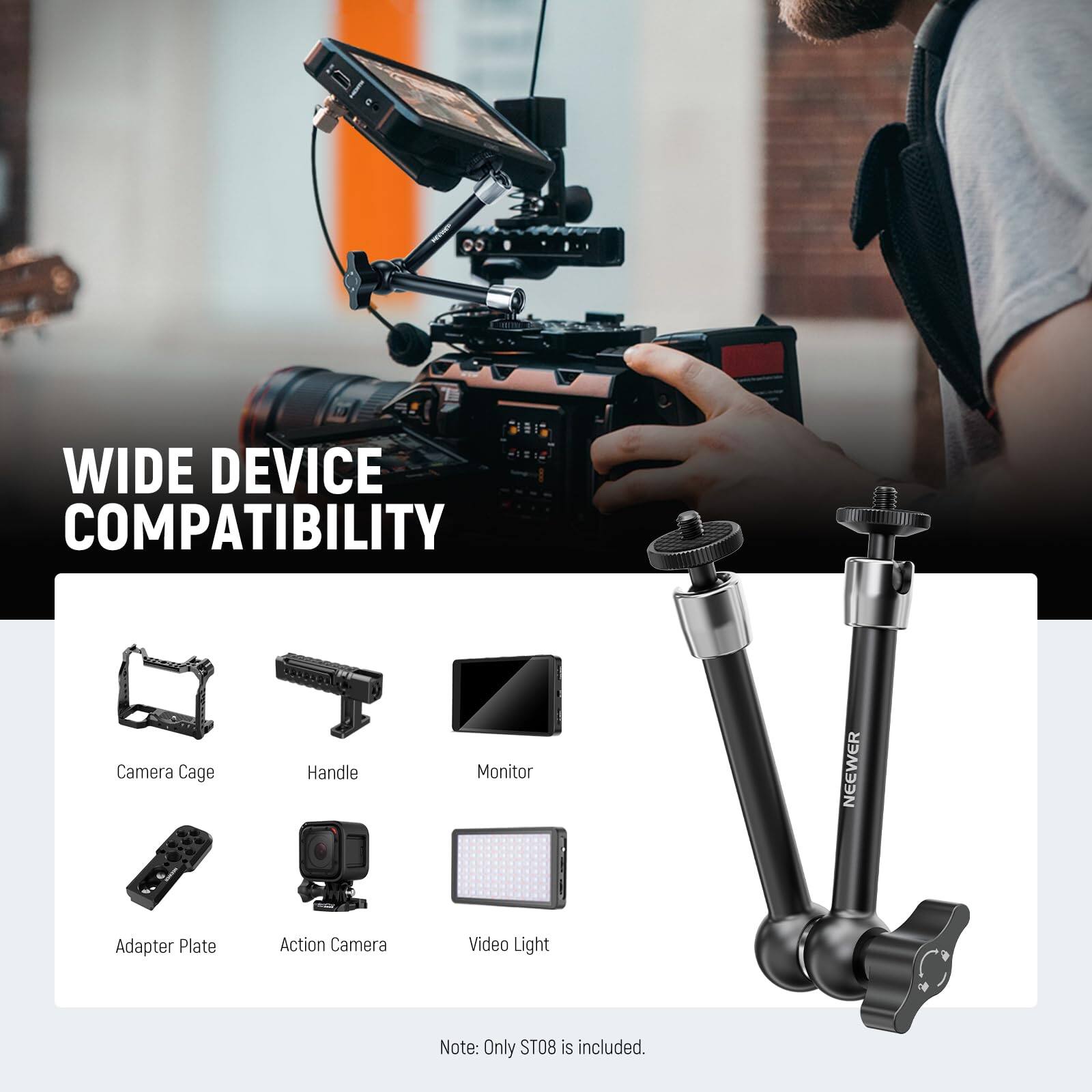 WIDE DEVICE COMPATIBILITY

Camera Cage  
Handle  
Monitor  
Adapter Plate  
Action Camera  
Video Light  

Note: Only ST08 is included.