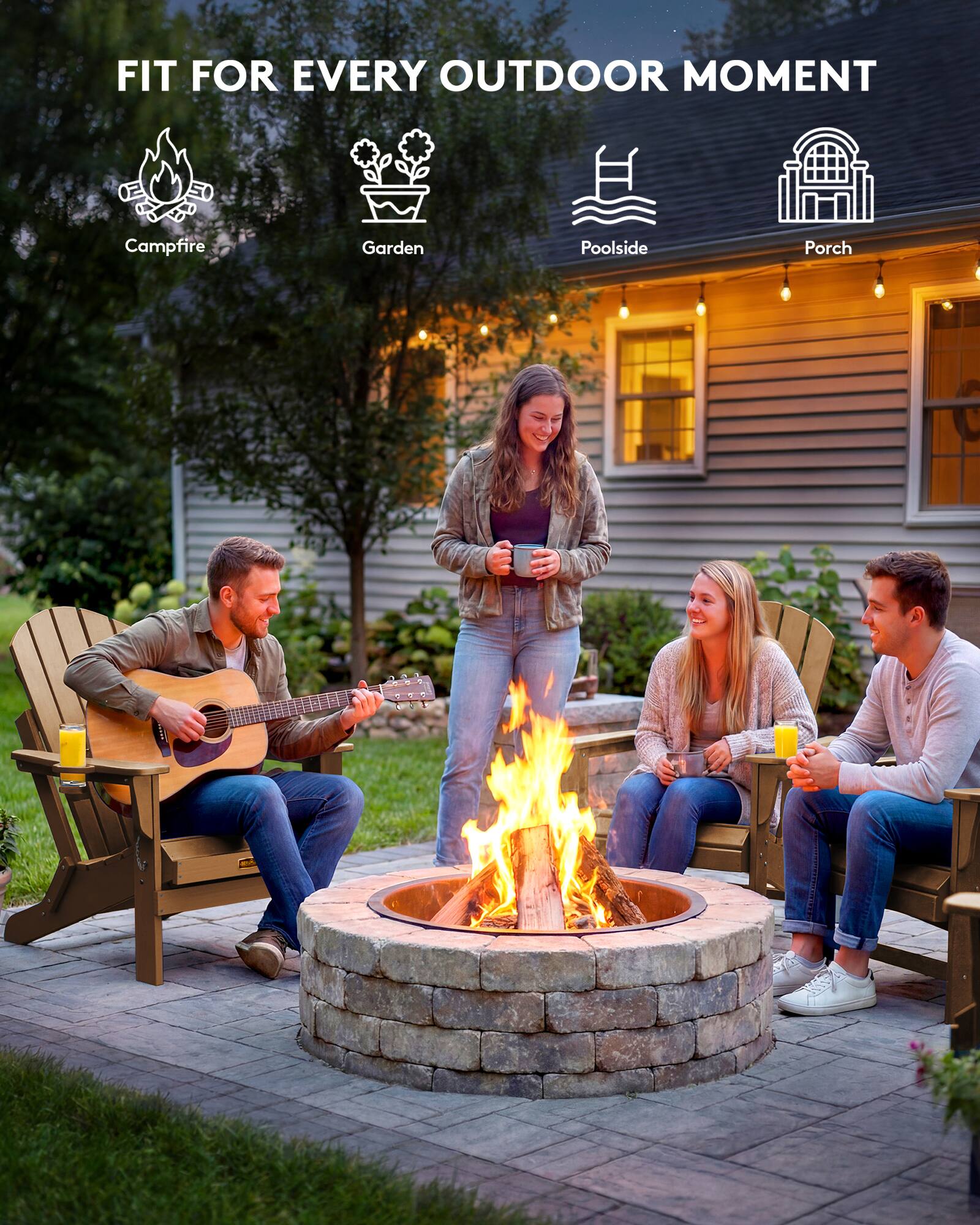 FIT FOR EVERY OUTDOOR MOMENT

Campfire  
Garden  
Poolside  
Porch