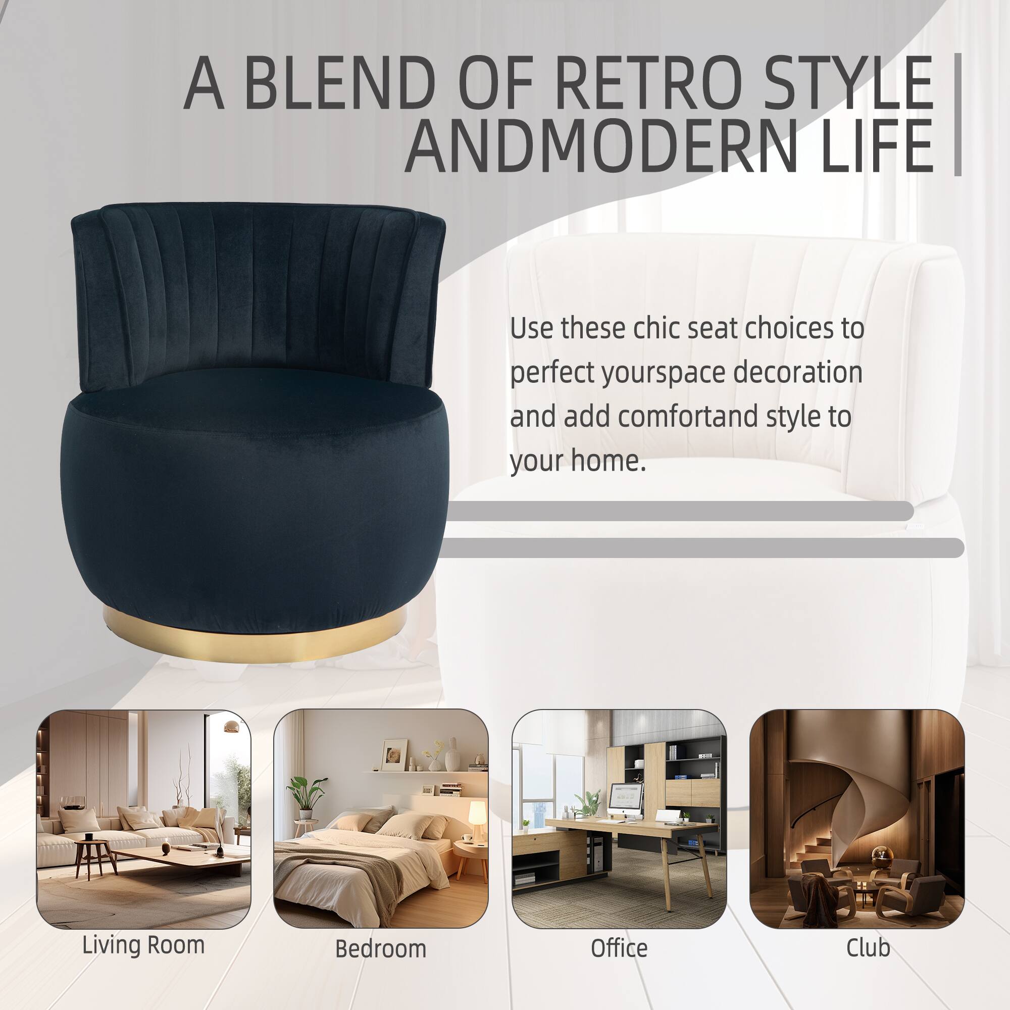 A BLEND OF RETRO STYLE AND MODERN LIFE

Use these chic seat choices to perfect your space decoration and add comfort and style to your home.

Living Room  
Bedroom  
Office  
Club