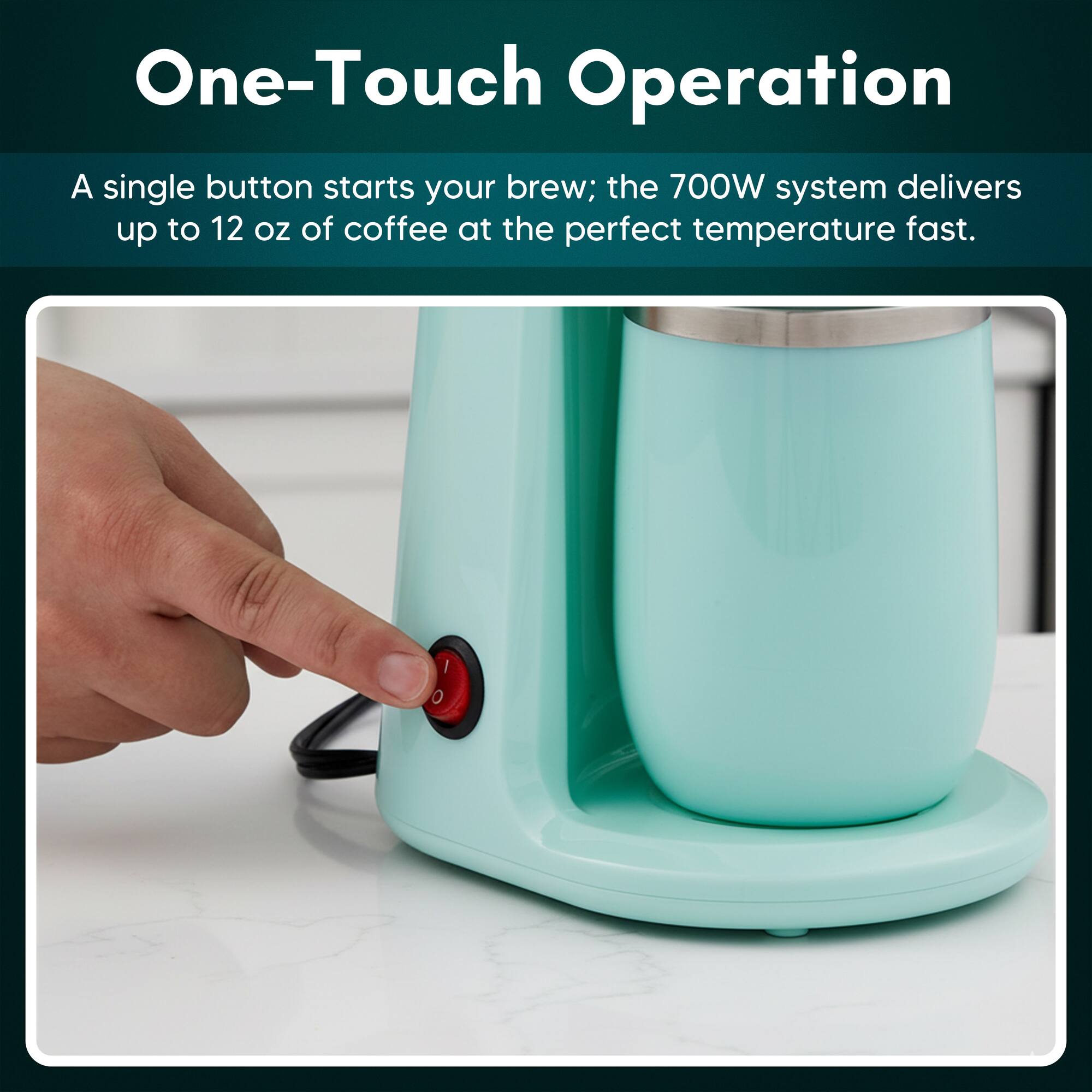 One-Touch Operation  
A single button starts your brew; the 700W system delivers up to 12 oz of coffee at the perfect temperature fast.