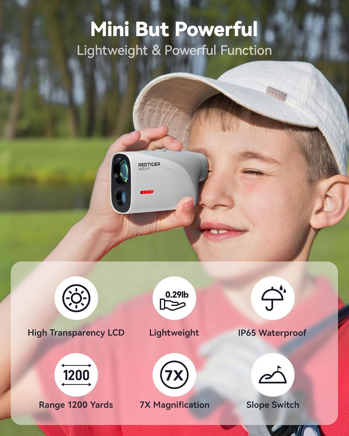 Mini But Powerful  
Lightweight & Powerful Function  

REDTIGER GOLF  

- High Transparency LCD  
- Lightweight 0.29lb  
- IP65 Waterproof  
- Range 1200 Yards  
- 7X Magnification  
- Slope Switch
