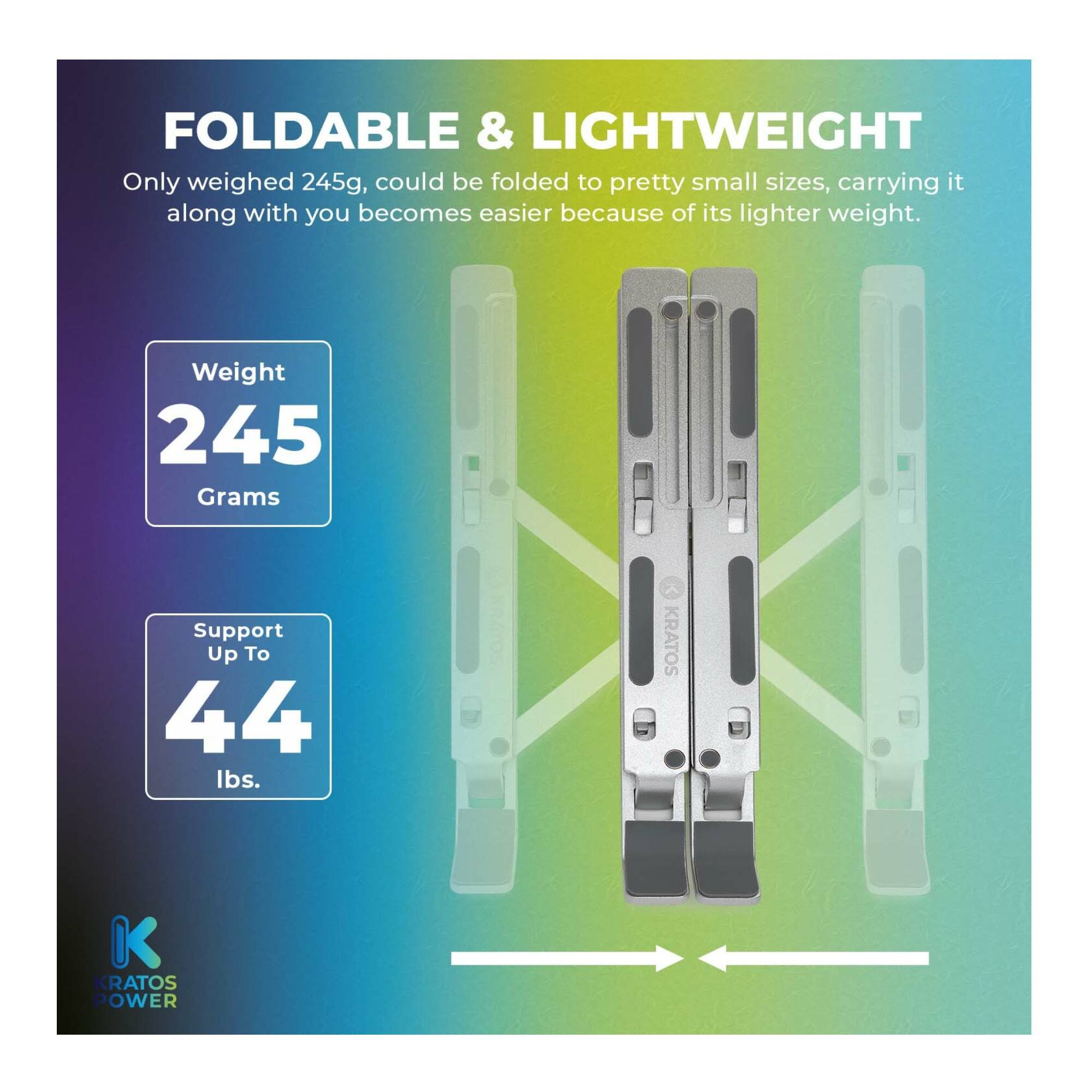 FOLDABLE & LIGHTWEIGHT  
Only weighed 245g, could be folded to pretty small sizes, carrying it along with you becomes easier because of its lighter weight.  

Weight: 245 Grams  
Support Up To: 44 lbs.  

KRATOS POWER