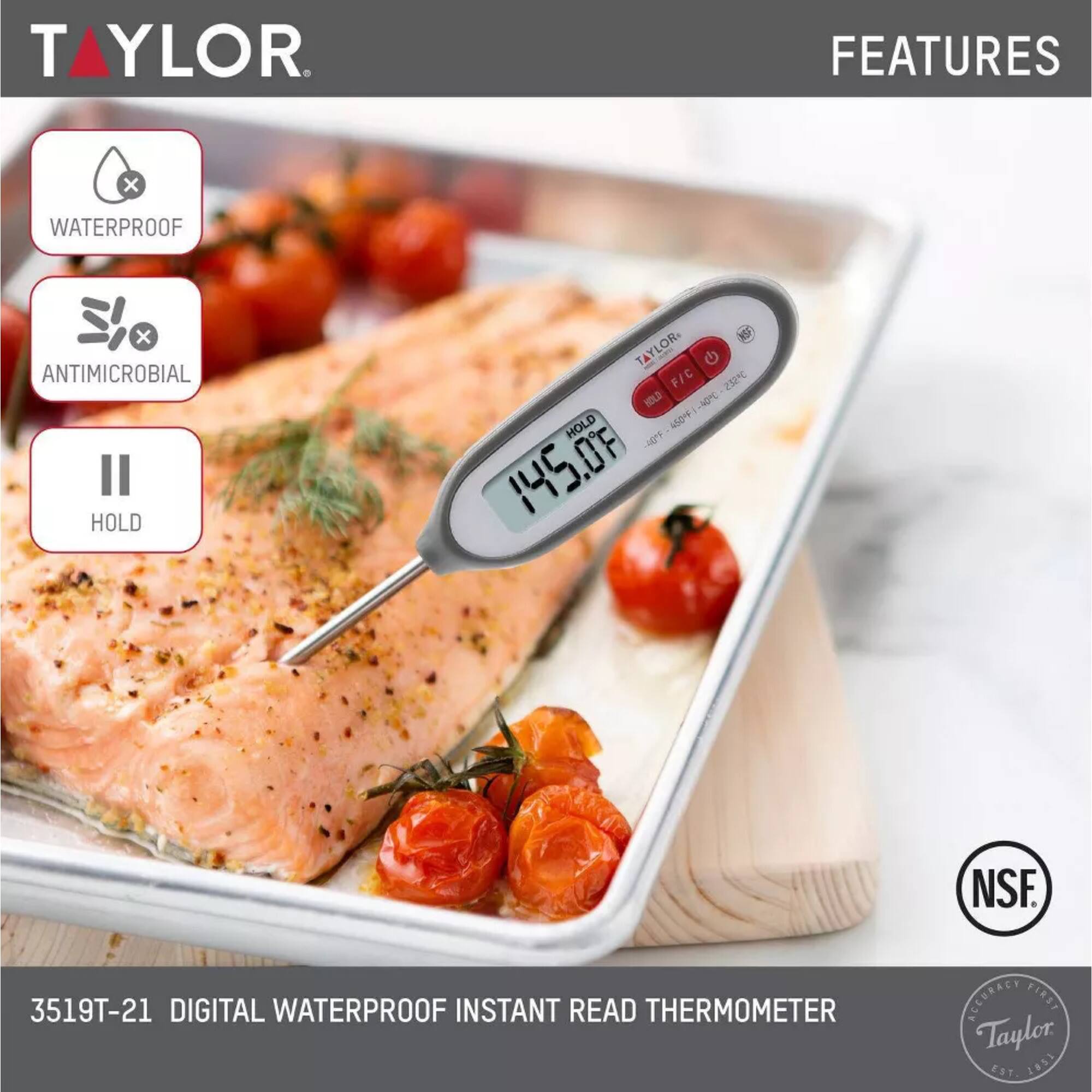 TAYLOR FEATURES x WATERPROOF x ANTIMICROBIAL HOLD

TAYLOR - G F/C 25 HLD 20 - HOLD D 450 145.0F NSF. 3519T-21 DIGITAL WATERPROOF INSTANT READ THERMOMETER ACCURACY FIRST

Taylor ES1: 2853