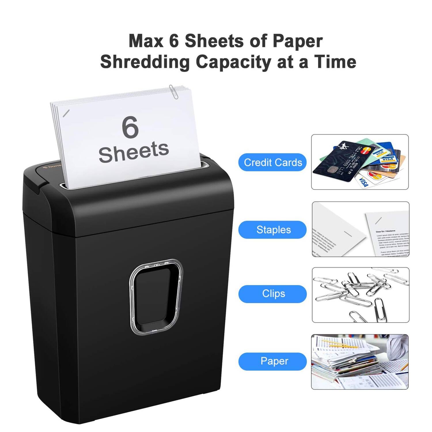 Max 6 Sheets of Paper Shredding Capacity at a Time

6 Sheets

Credit Cards

Staples

Clips

Paper