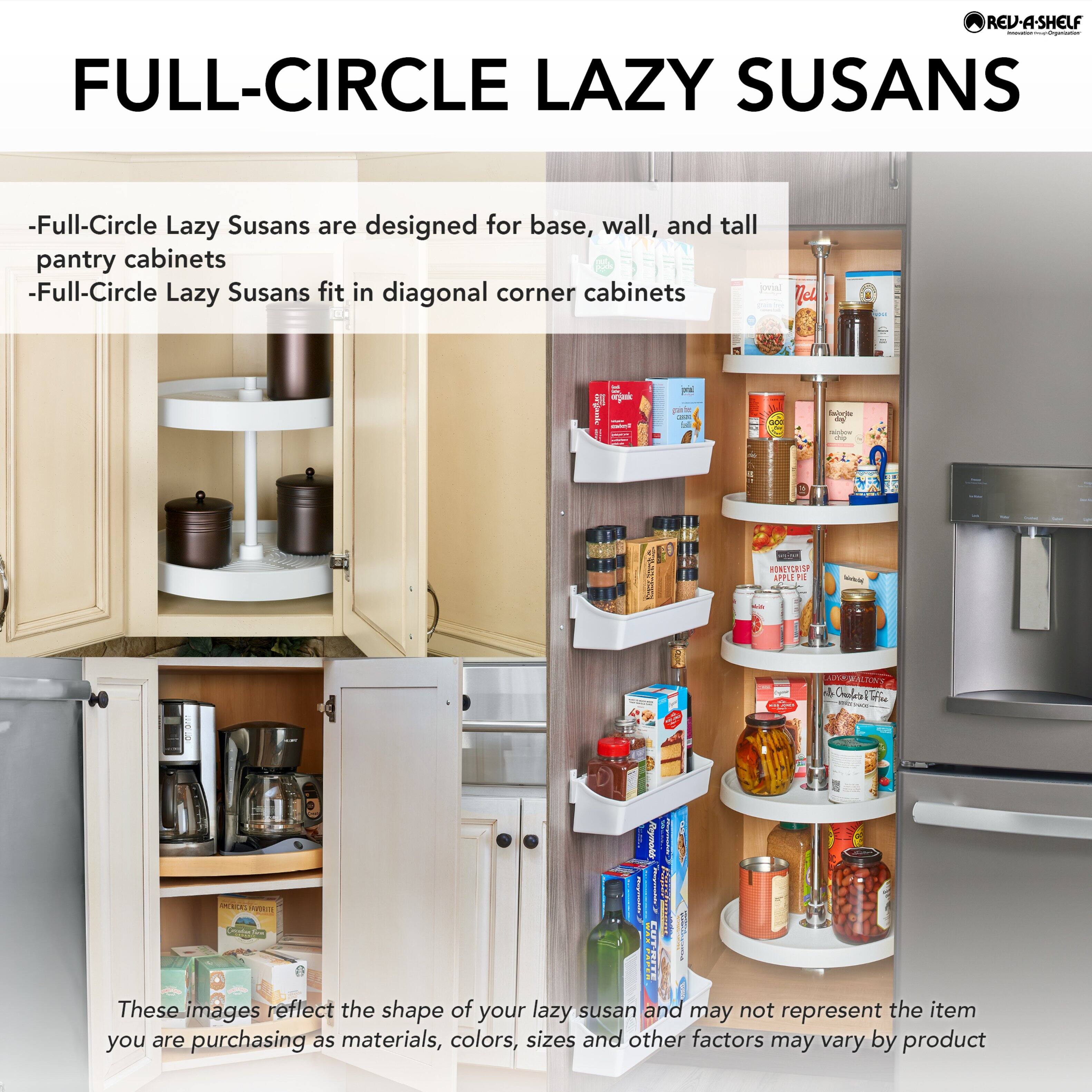 **FULL-CIRCLE LAZY SUSANS**

- Full-Circle Lazy Susans are designed for base, wall, and tall pantry cabinets
- Full-Circle Lazy Susans fit in diagonal corner cabinets

These images reflect the shape of your lazy susan and may not represent the item you are purchasing as materials, colors, sizes and other factors may vary by product