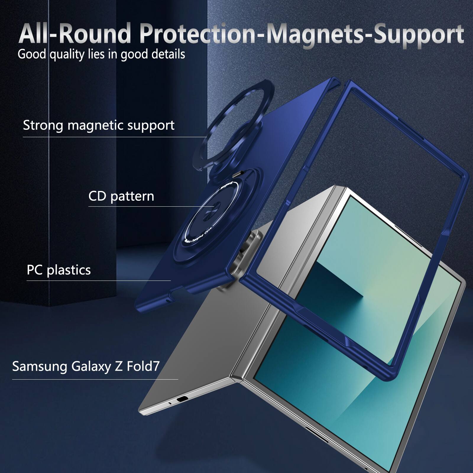 All-Round Protection-Magnets-Support  
Good quality lies in good details  

Strong magnetic support  
CD pattern  
PC plastics  
Samsung Galaxy Z Fold7