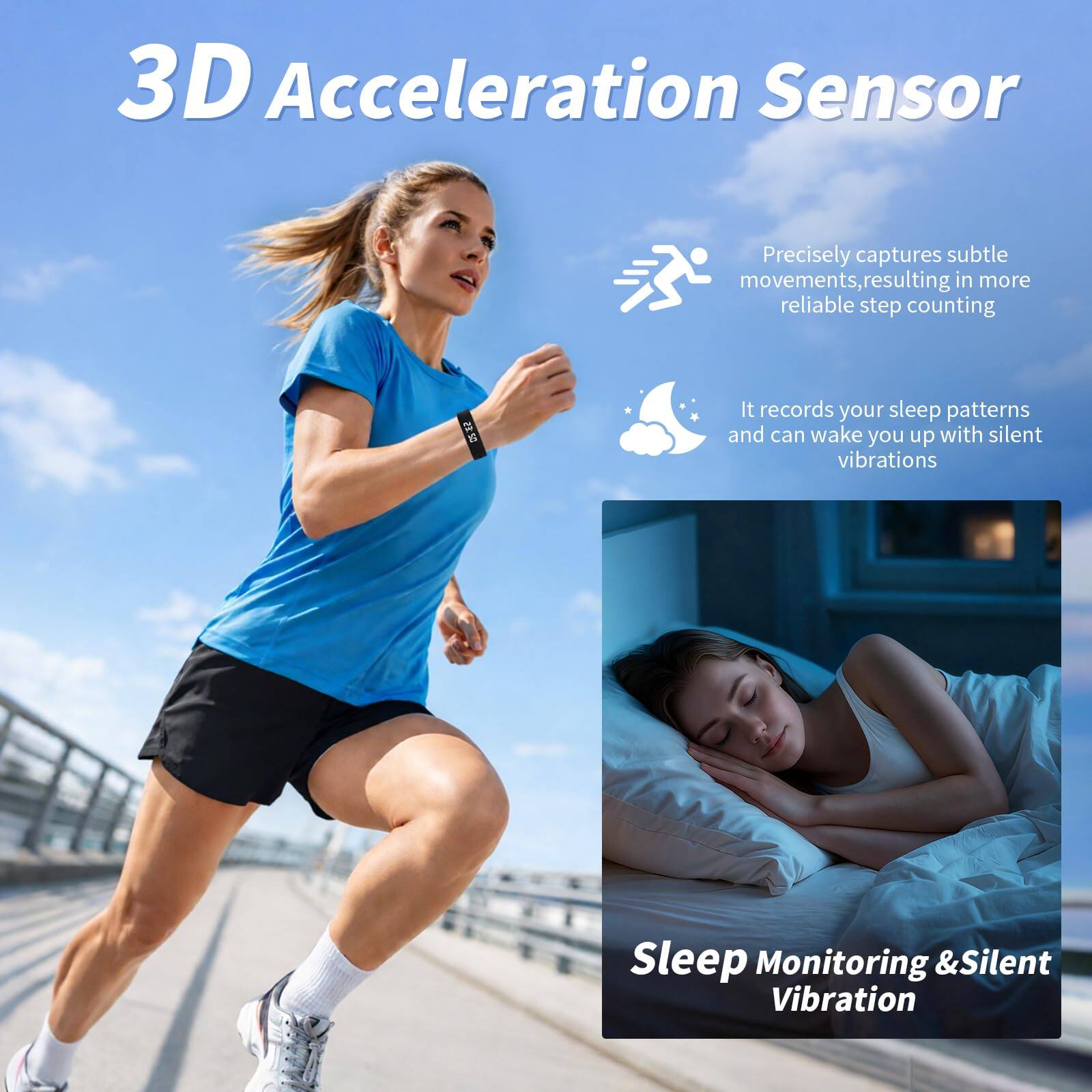 3D Acceleration Sensor

Precisely captures subtle movements, resulting in more reliable step counting

It records your sleep patterns and can wake you up with silent vibrations

Sleep Monitoring & Silent Vibration