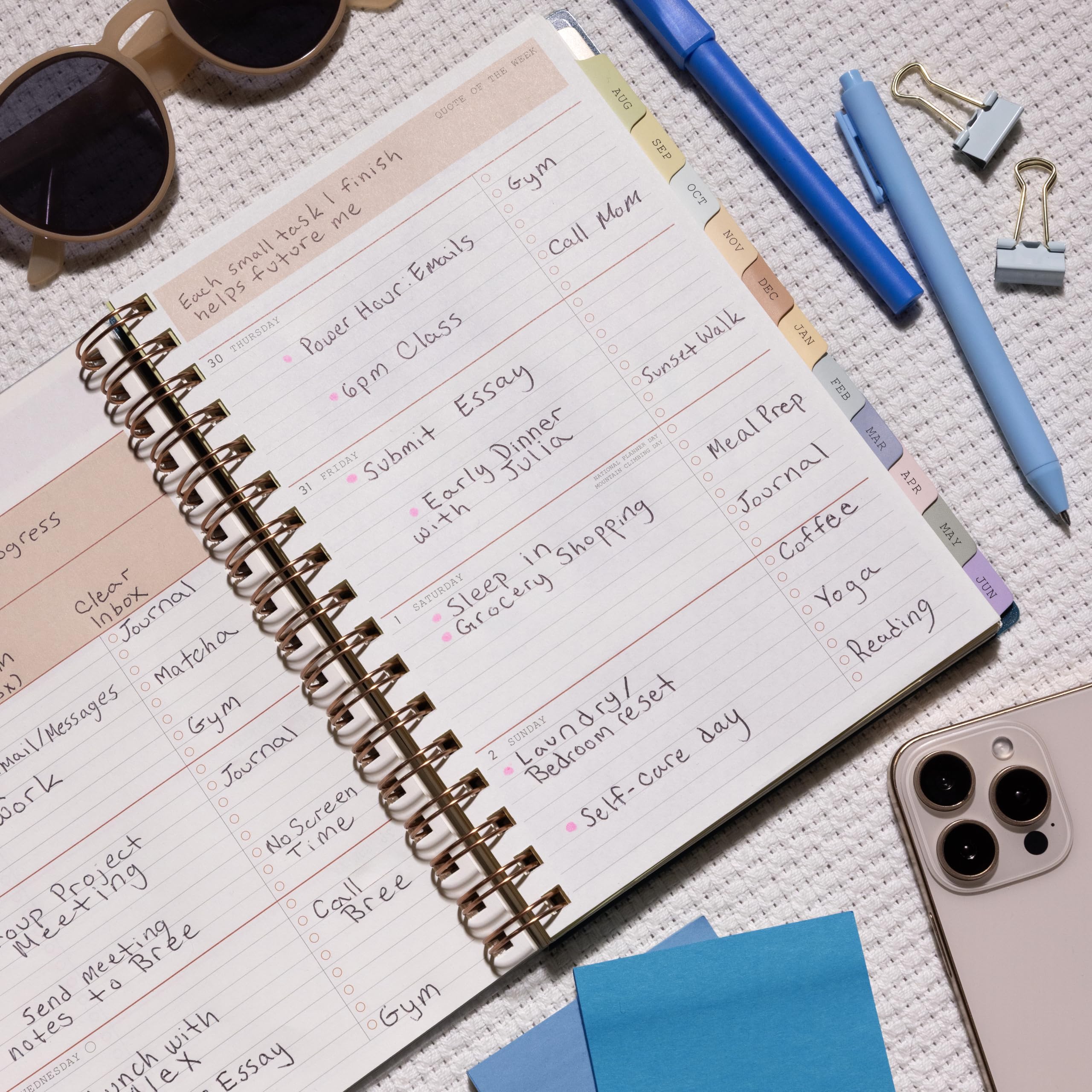- Each small task helps future me
- Power Hour Emails
- 6pm Class
- Essay
- Submit
- Early Dinner
- Clear inbox
- Journal
- Meal Prep
- Coffee
- Matcha
- Gym
- Journal
- No Screen Time
- Sleep in
- Grocery
- Yoga
- Reading
- Self-care day
- Bedroom reset
- Group Project Meeting
- Send notes to Bree
- Lunch with Bree
- Call Mom
- Sunset Walk
- Emails
- Emails/Messages
- Work
- Shopping
- Call Bree
- Gym