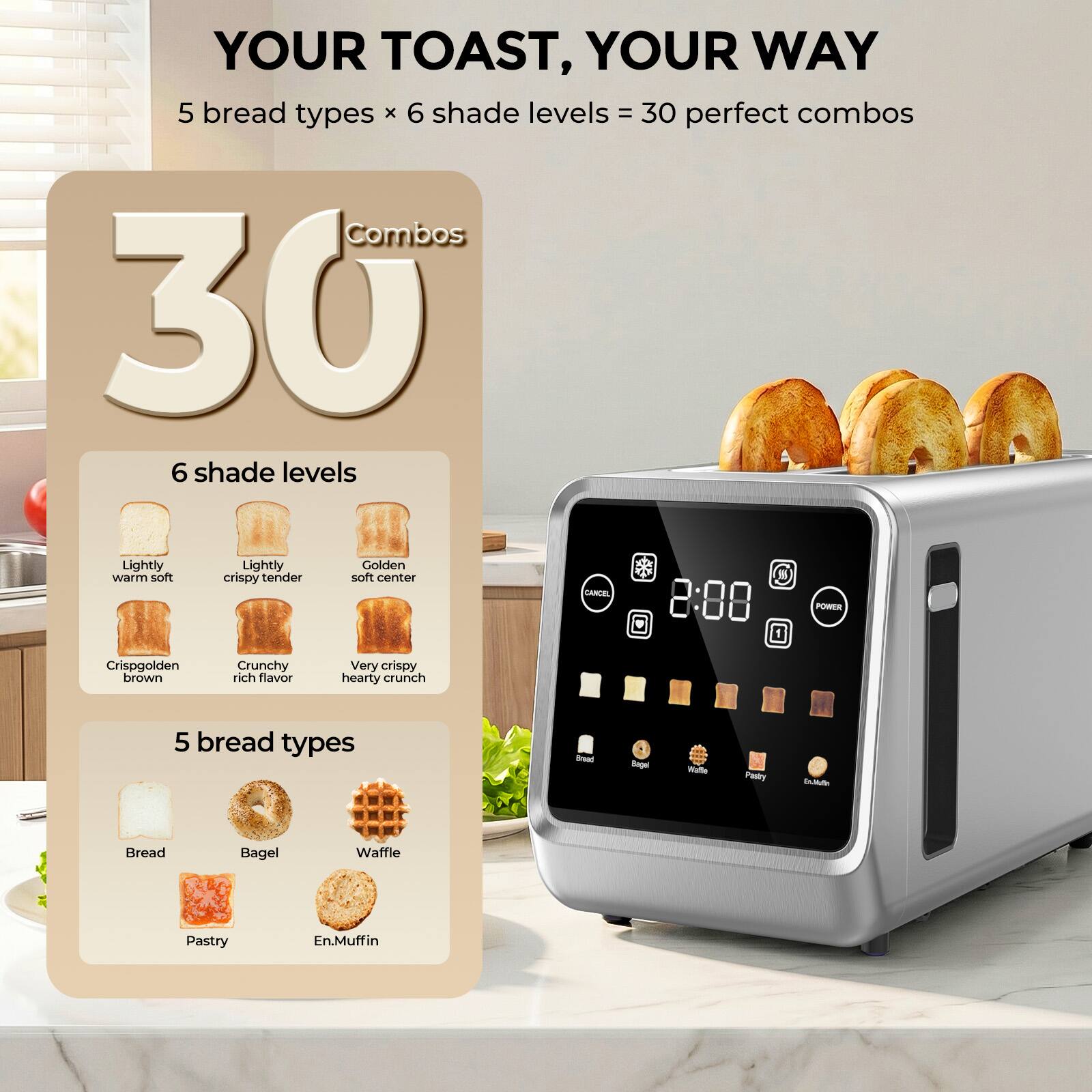 YOUR TOAST, YOUR WAY  
5 bread types x 6 shade levels = 30 perfect combos  

30 Combos  

6 shade levels  
- Lightly warm soft  
- Lightly crispy tender  
- Golden soft center  
- Crispy golden brown  
- Crunchy rich flavor  
- Very crispy hearty crunch  

5 bread types  
- Bread  
- Bagel  
- Waffle  
- Pastry  
- En.Muffin