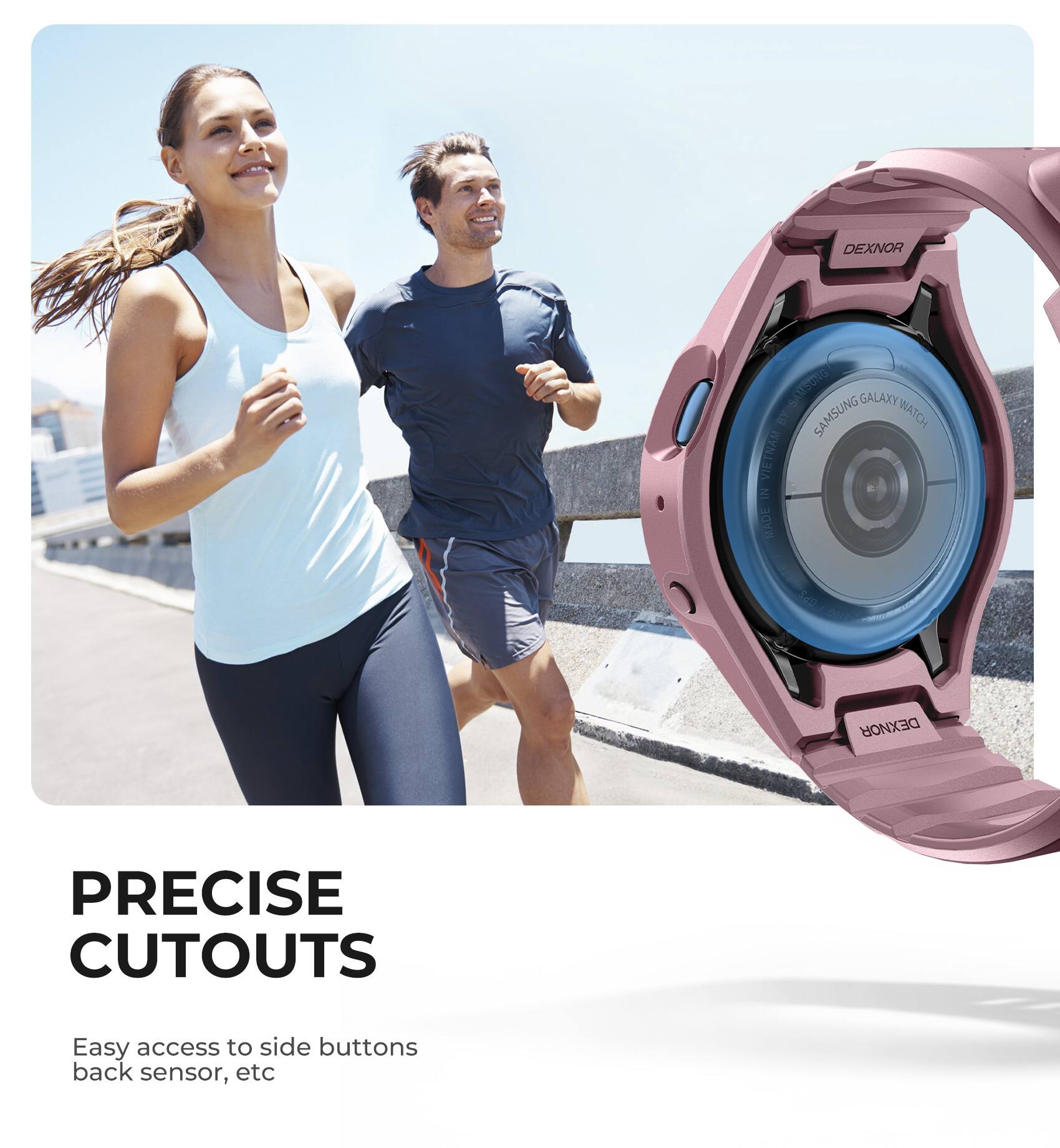 DEXNOR SAMSUNG GALAXY WATCH B SAMSUNG WATCH VIETNAM IN MADE  
DEXNOR PRECISE CUTOUTS  
Easy access to side buttons back sensor, etc