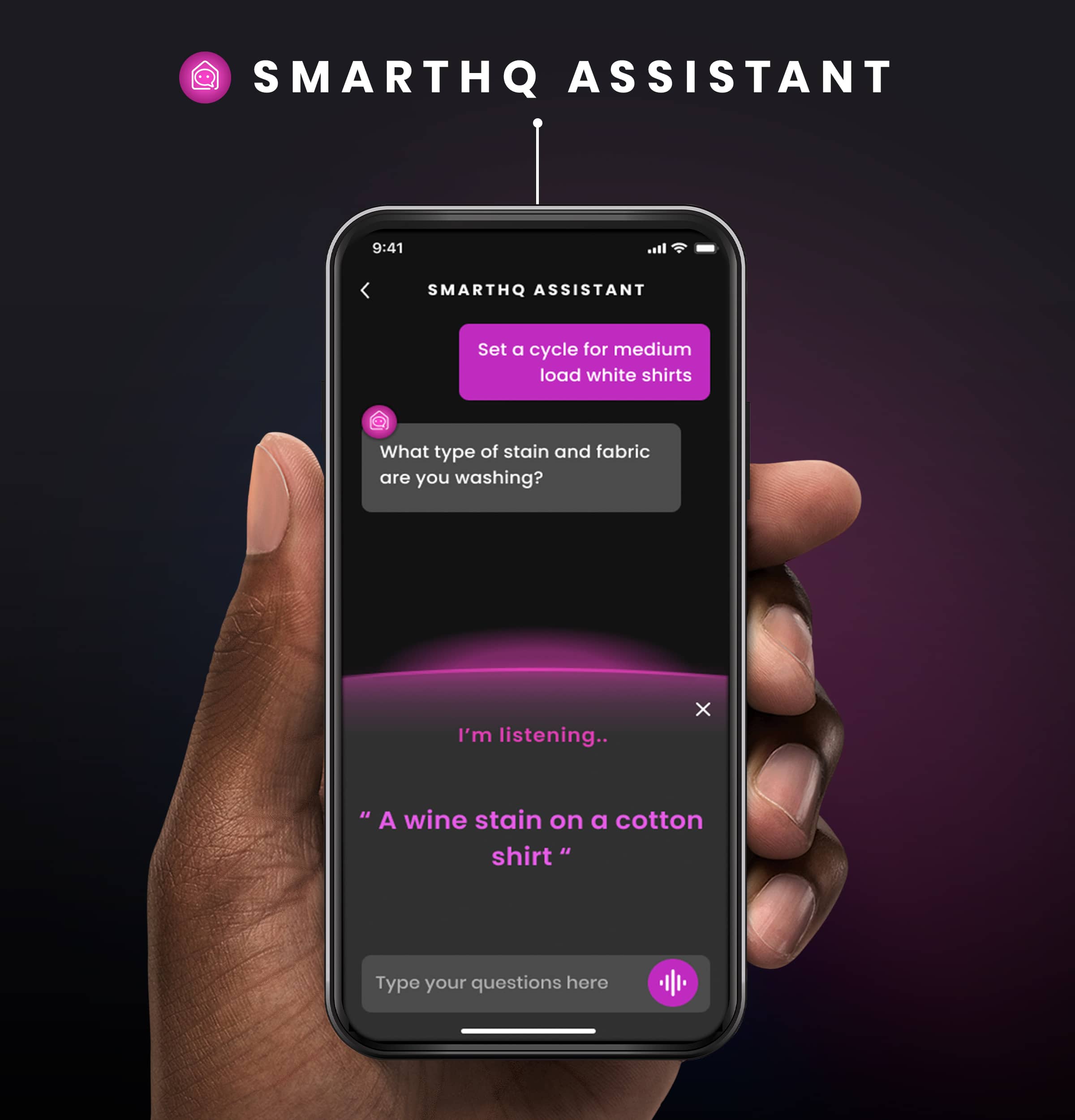 SMARTHQ ASS
9:41 SMARTHQ
Set a cycle for medium load white shirts
What type of stain and fabric are you washing?
I'm listening.