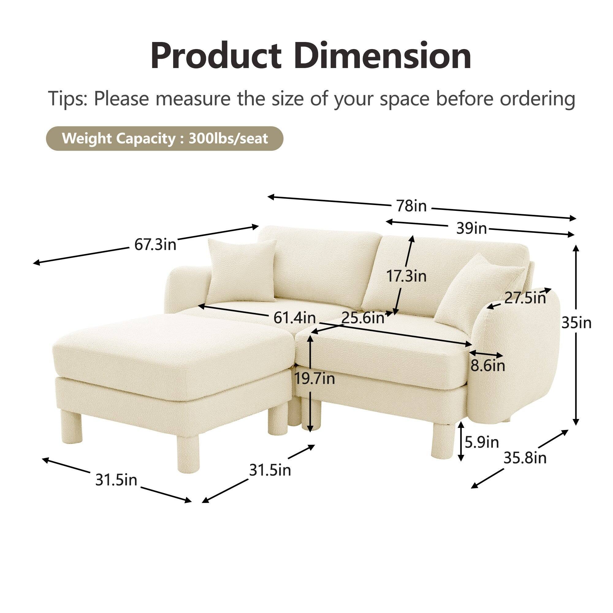 Product Dimension Tips: Please measure the size of your space before ordering  
Weight Capacity: 300lbs/seat  

- 67.3in  
- 78in  
- 39in  
- 61.4in  
- 17.3in  
- 25.6in  
- 27.5in  
- 35in  
- 19.7in  
- 8.6in  
- 31.5in  
- 31.5in  
- 5.9in  
- 35.8in