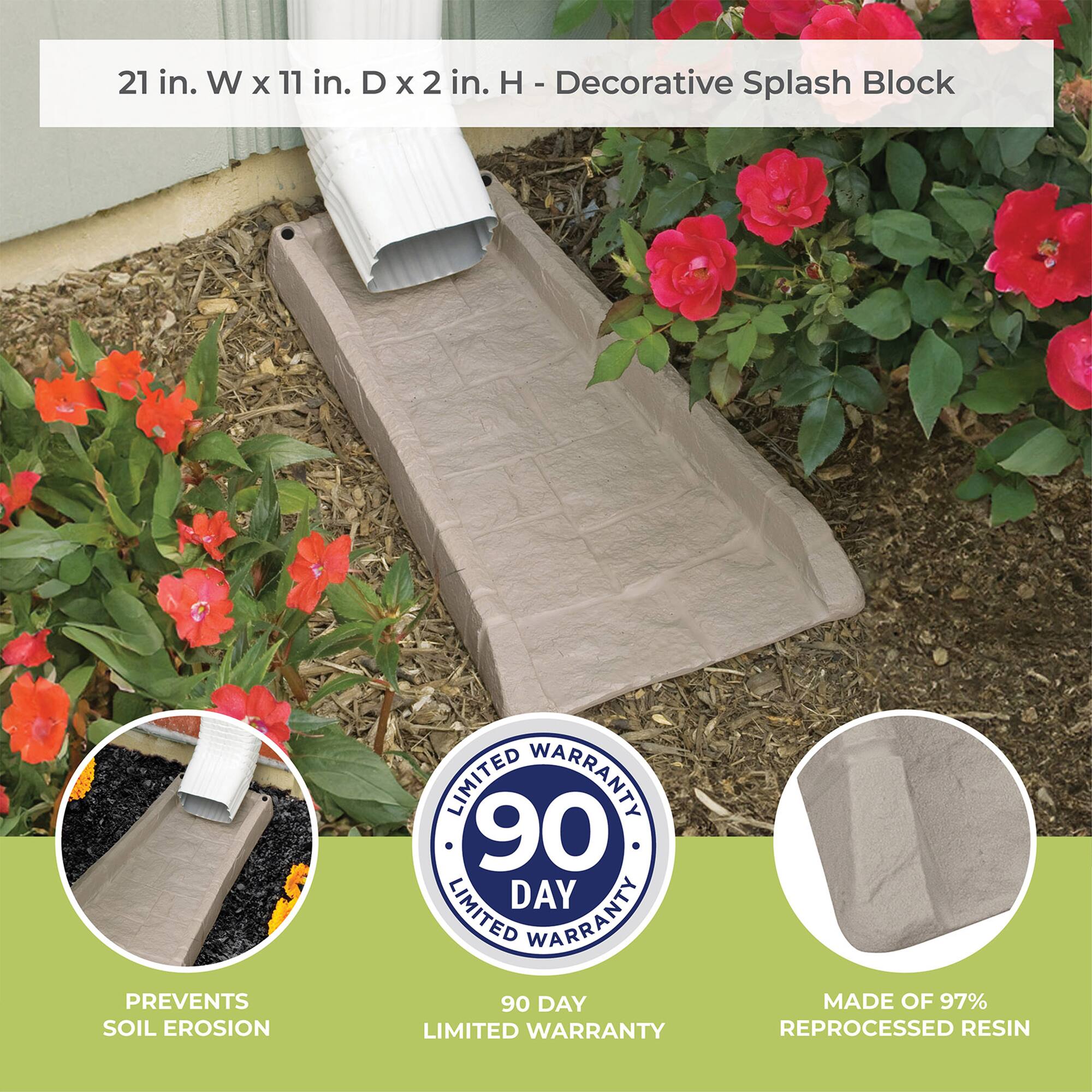 21 in. W x 11 in. D x 2 in. H - Decorative Splash Block

- Prevents Soil Erosion
- 90 Day Limited Warranty
- Made of 97% Reprocessed Resin