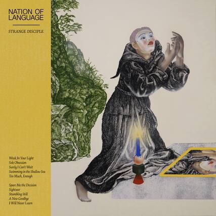 NATION OF LANGUAGE
STRANGE DISCIPLE
Weak In Your Light
Sole Obsession
Surely I Can't Wait
Swimming in the Shallow Sea
Too Much, Enough
Spare Me the Decision
Sightseer
Stumbling Still
A New Goodbye
I Will Never Learn