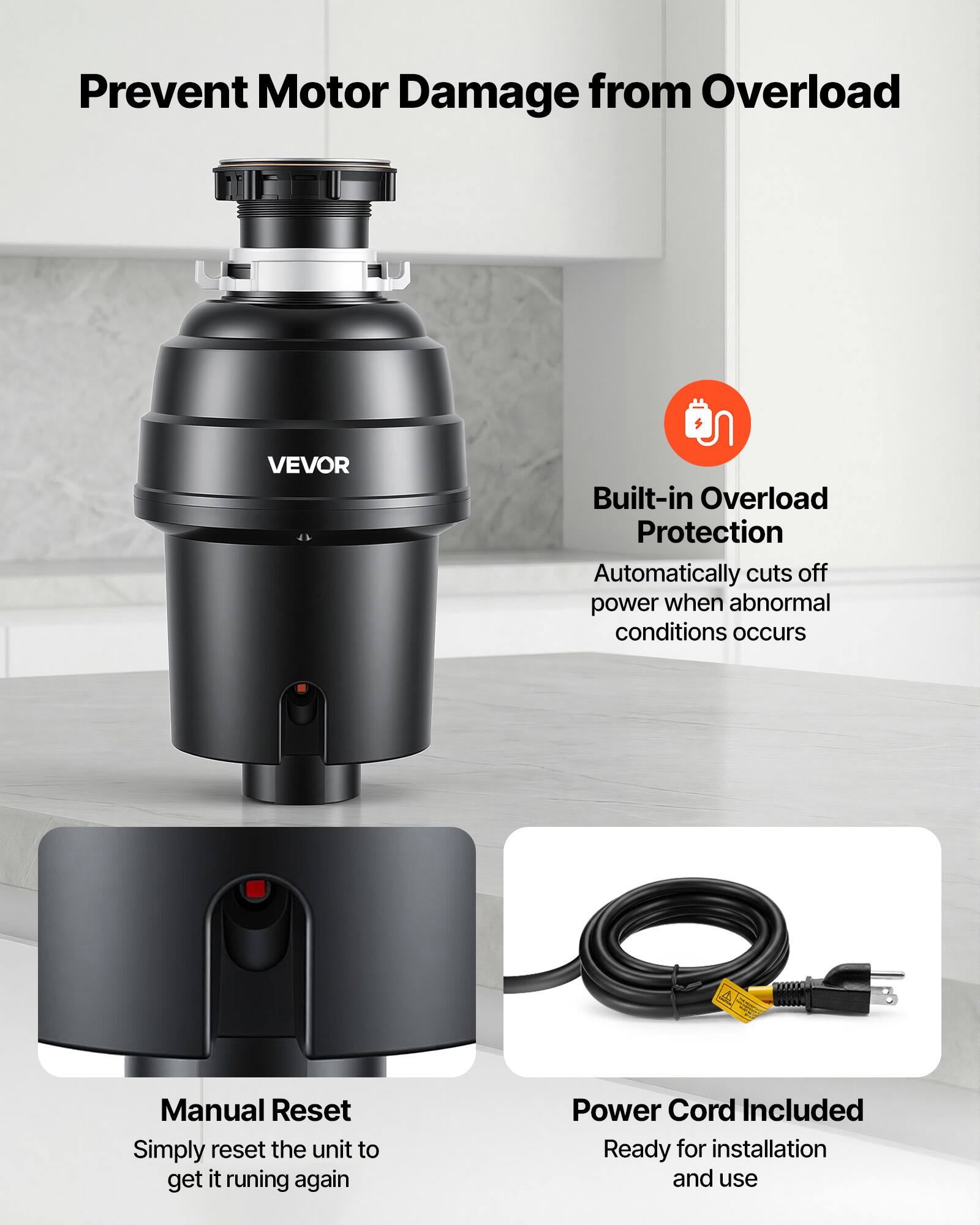 Prevent Motor Damage from Overload

VEVOR

Built-in Overload Protection
Automatically cuts off power when abnormal conditions occur

Manual Reset
Simply reset the unit to get it running again

Power Cord Included
Ready for installation and use