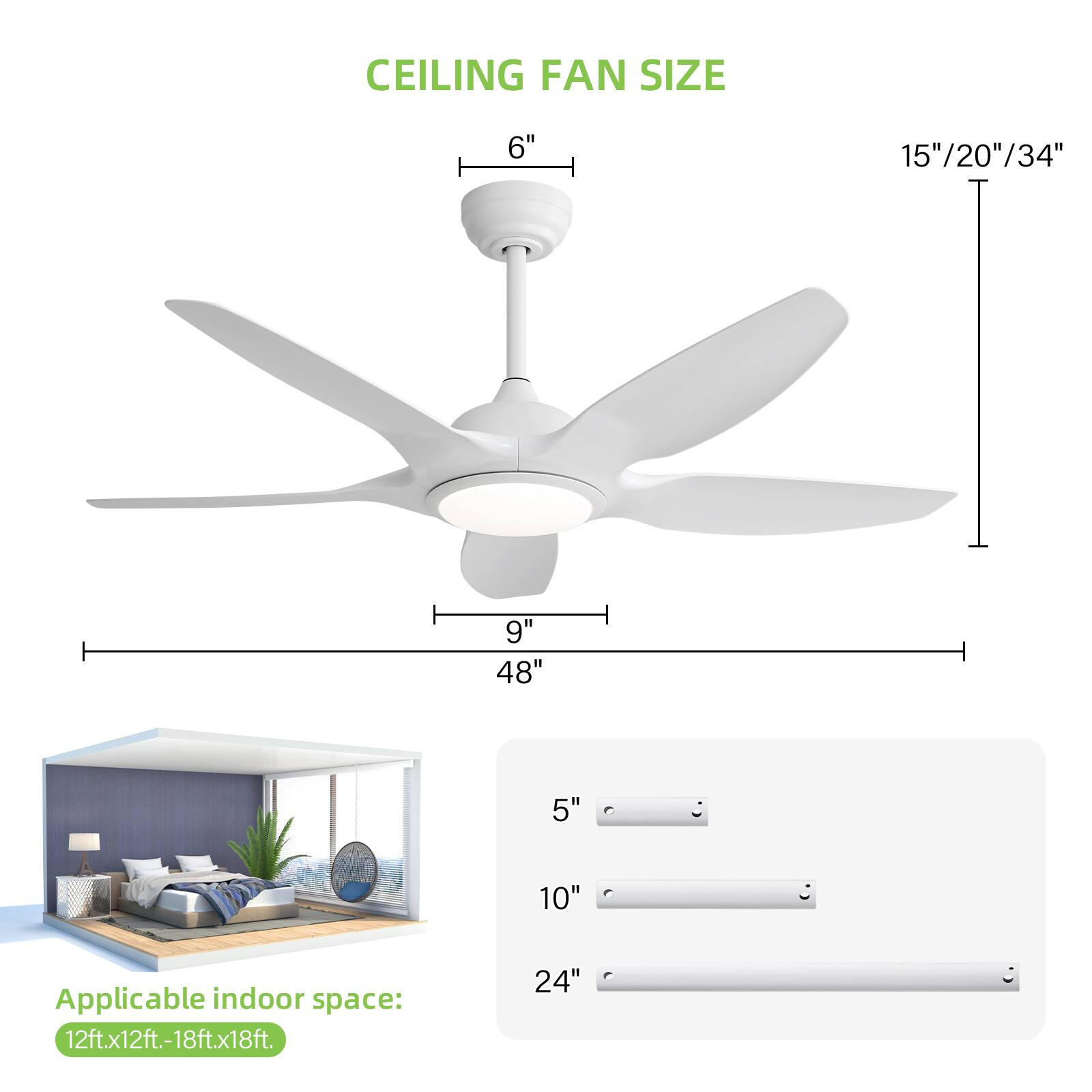 CEILING FAN SIZE

6" 15"/20"/34" 9" 48" 5" 10" 24"

Applicable indoor space: 12ft.x12ft.-18ft.x18ft.