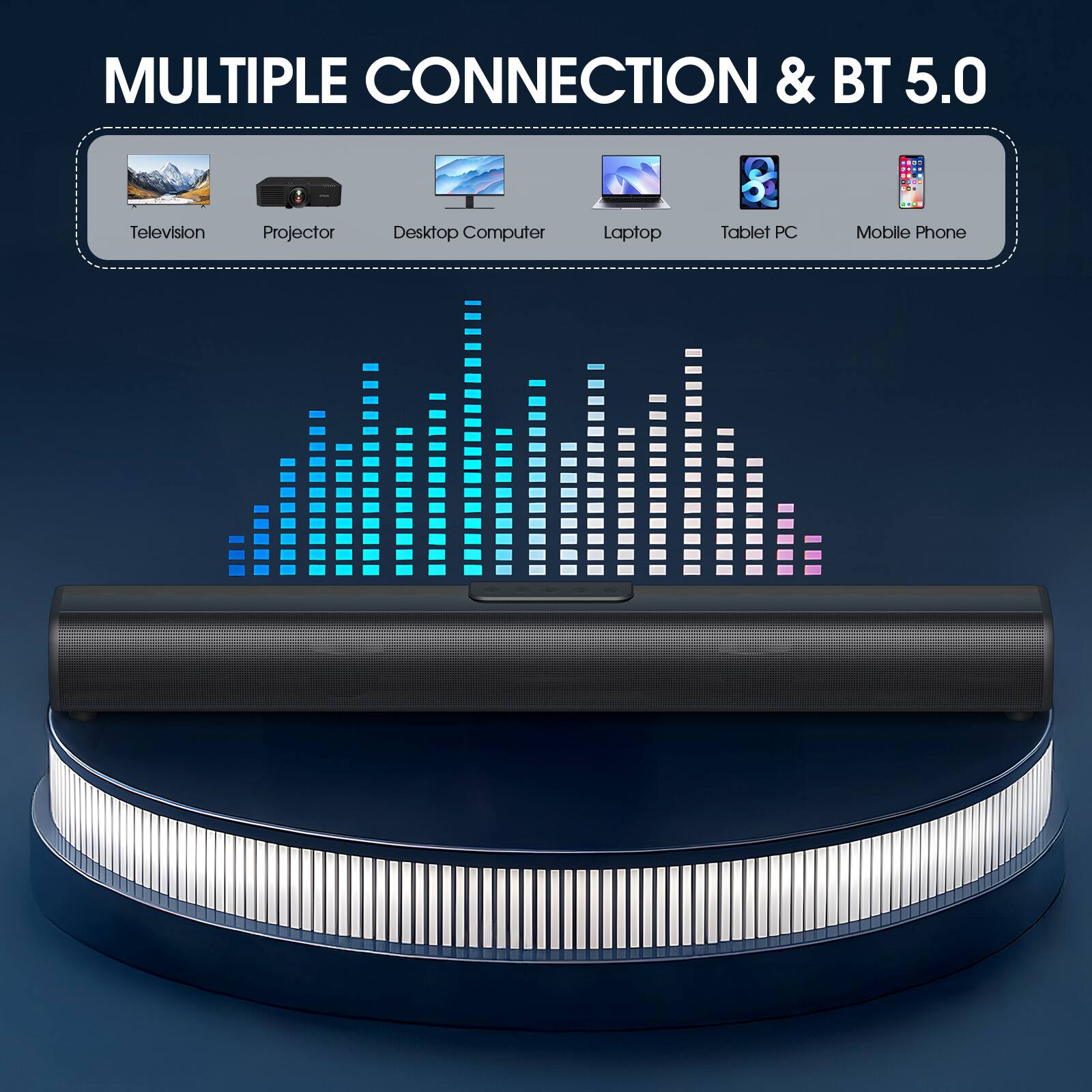 MULTIPLE CONNECTION & BT 5.0

- Television
- Projector
- Desktop Computer
- Laptop
- Tablet PC
- Mobile Phone