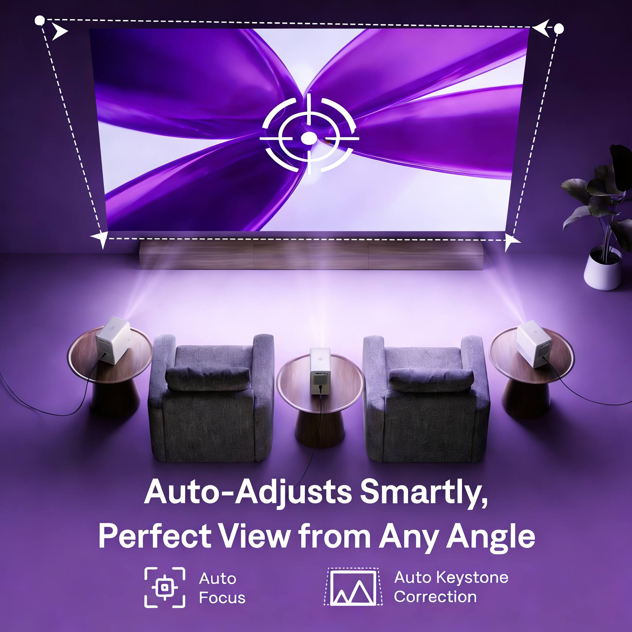 Auto-Adjusts Smartly, Perfect View from Any Angle  
Auto Focus  
Auto Keystone Correction