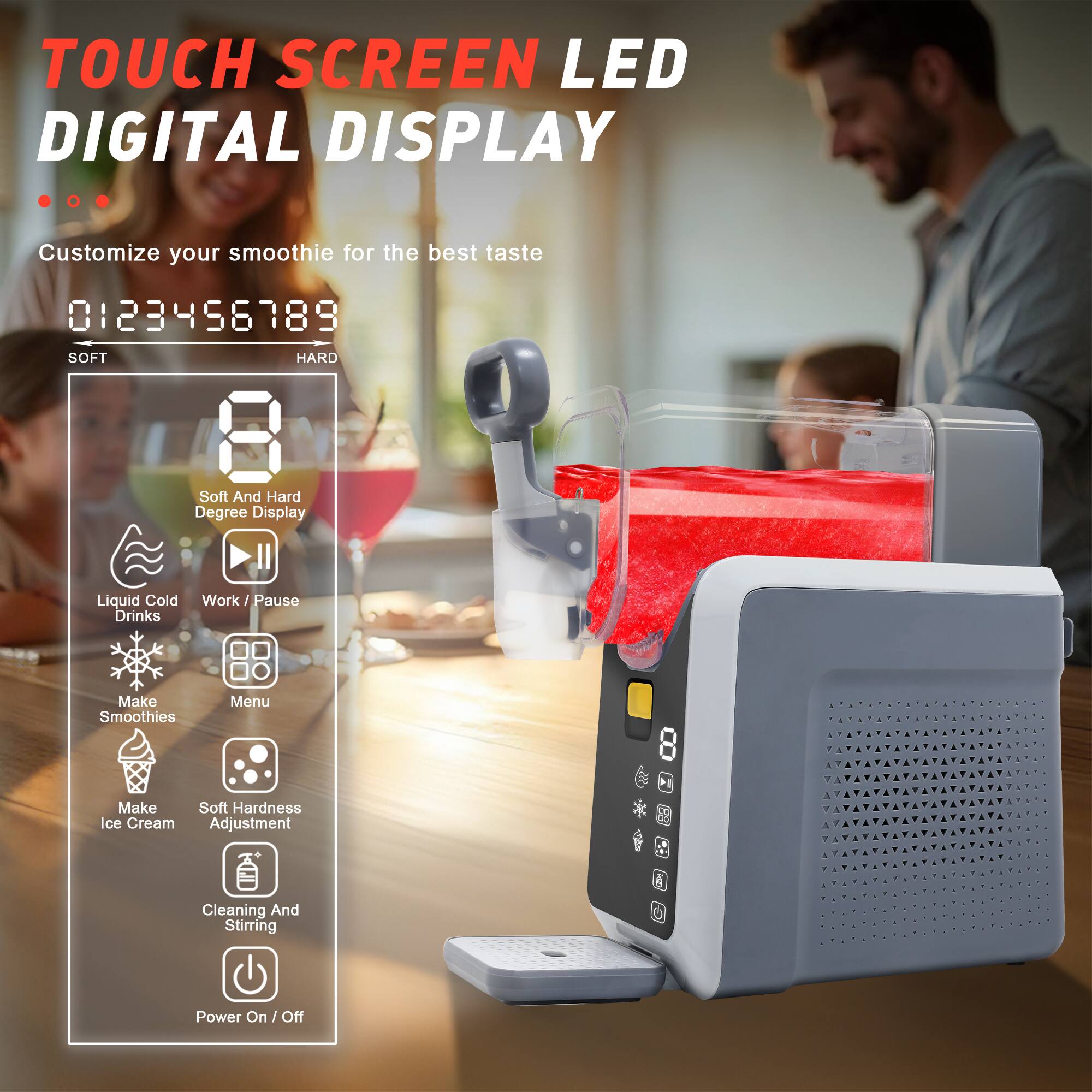 TOUCH SCREEN LED DIGITAL DISPLAY

Customize your smoothie for the best taste

0123456789

SOFT HARD

Soft And Hard Degree Display

Liquid Cold Drinks

Make Smoothies

Work / Pause

Menu

Make Ice Cream

Soft Hardness Adjustment

Cleaning And Stirring

Power On / Off