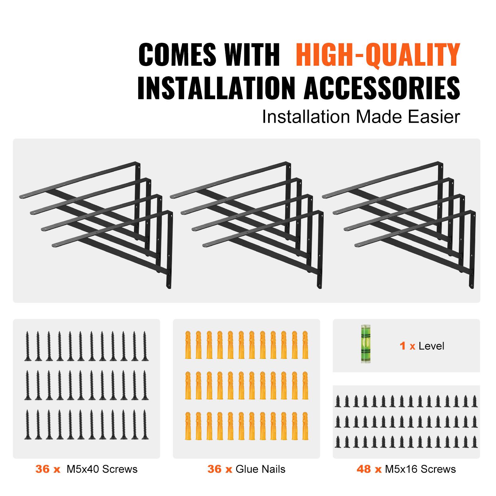 COMES WITH HIGH-QUALITY INSTALLATION ACCESSORIES  
Installation Made Easier  

1 x Level  
36 x M5x40 Screws  
36 x Glue Nails  
48 x M5x16 Screws