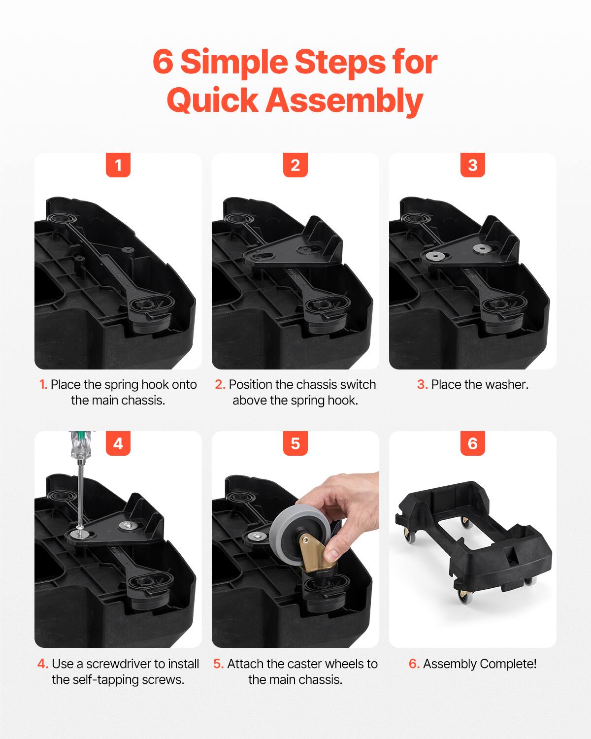 6 Simple Steps for Quick Assembly

1. Place the spring hook onto the main chassis.
2. Position the chassis switch above the spring hook.
3. Place the washer.
4. Use a screwdriver to install the self-tapping screws.
5. Attach the caster wheels to the main chassis.
6. Assembly Complete!