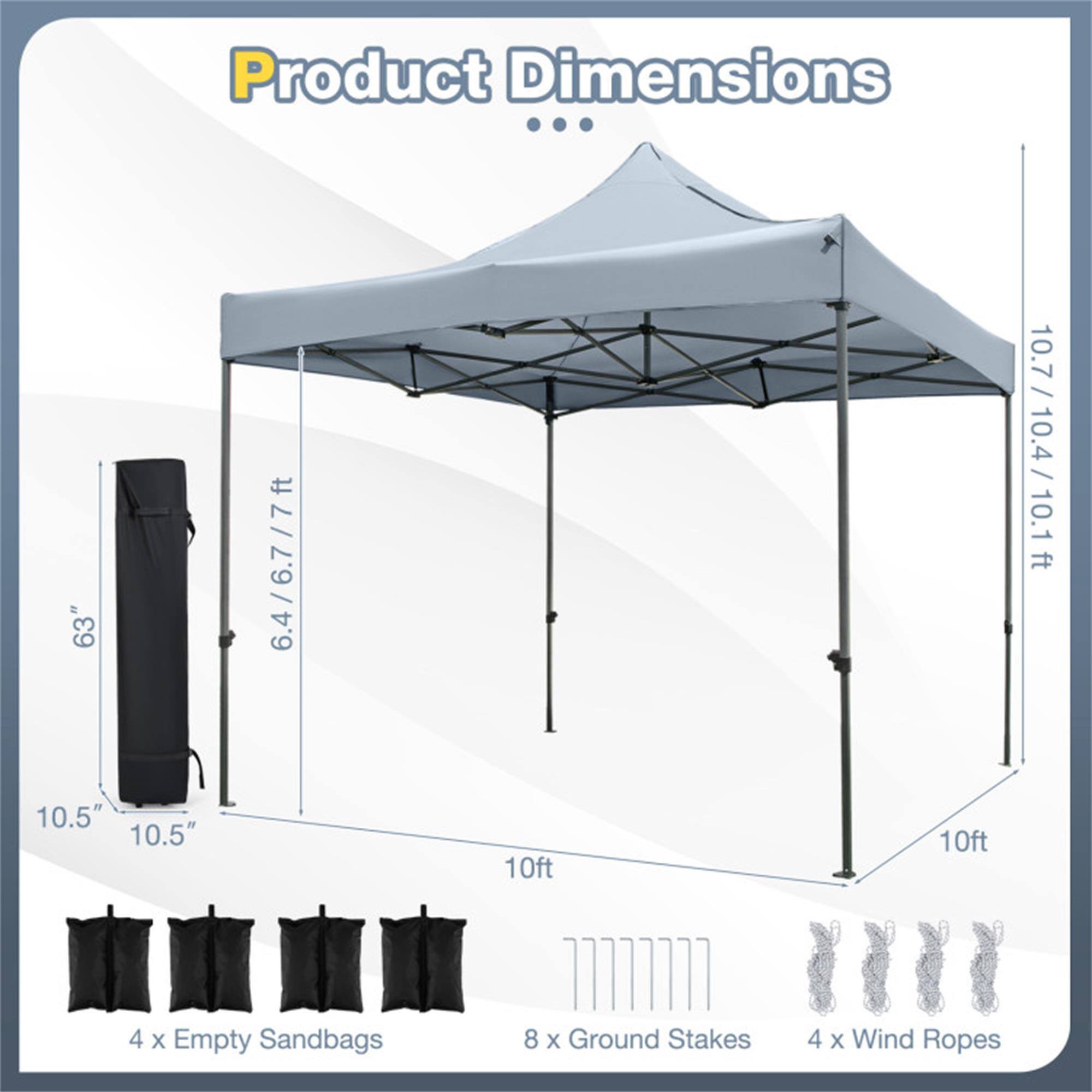 Product Dimensions

- 63" x 6.4/6.7 /7 ft
- 10.7 /10.4/ 10.1 ft
- 10.5"
- 10ft

Includes:
- 4 x Empty Sandbags
- 8 x Ground Stakes
- 4 x Wind Ropes