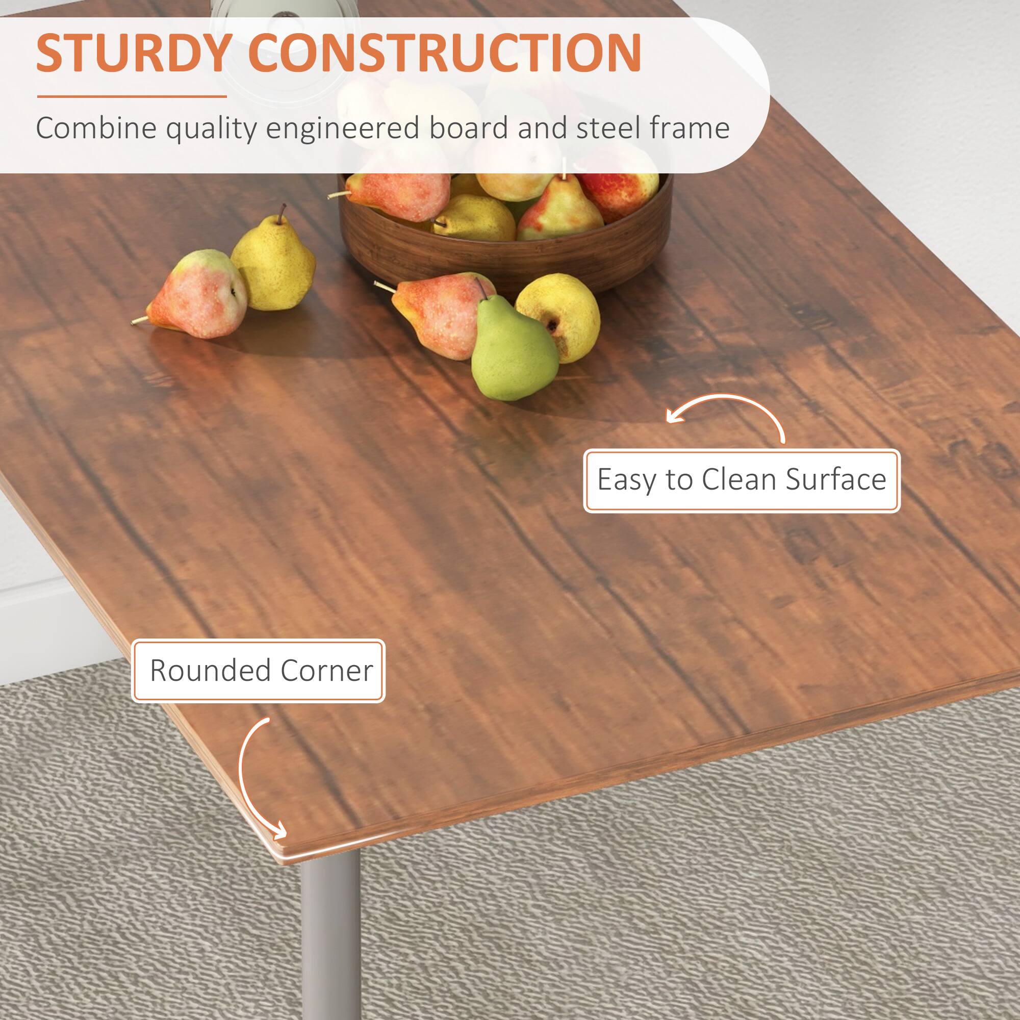 STURDY CONSTRUCTION  
Combine quality engineered board and steel frame  

Easy to Clean Surface  

Rounded Corner