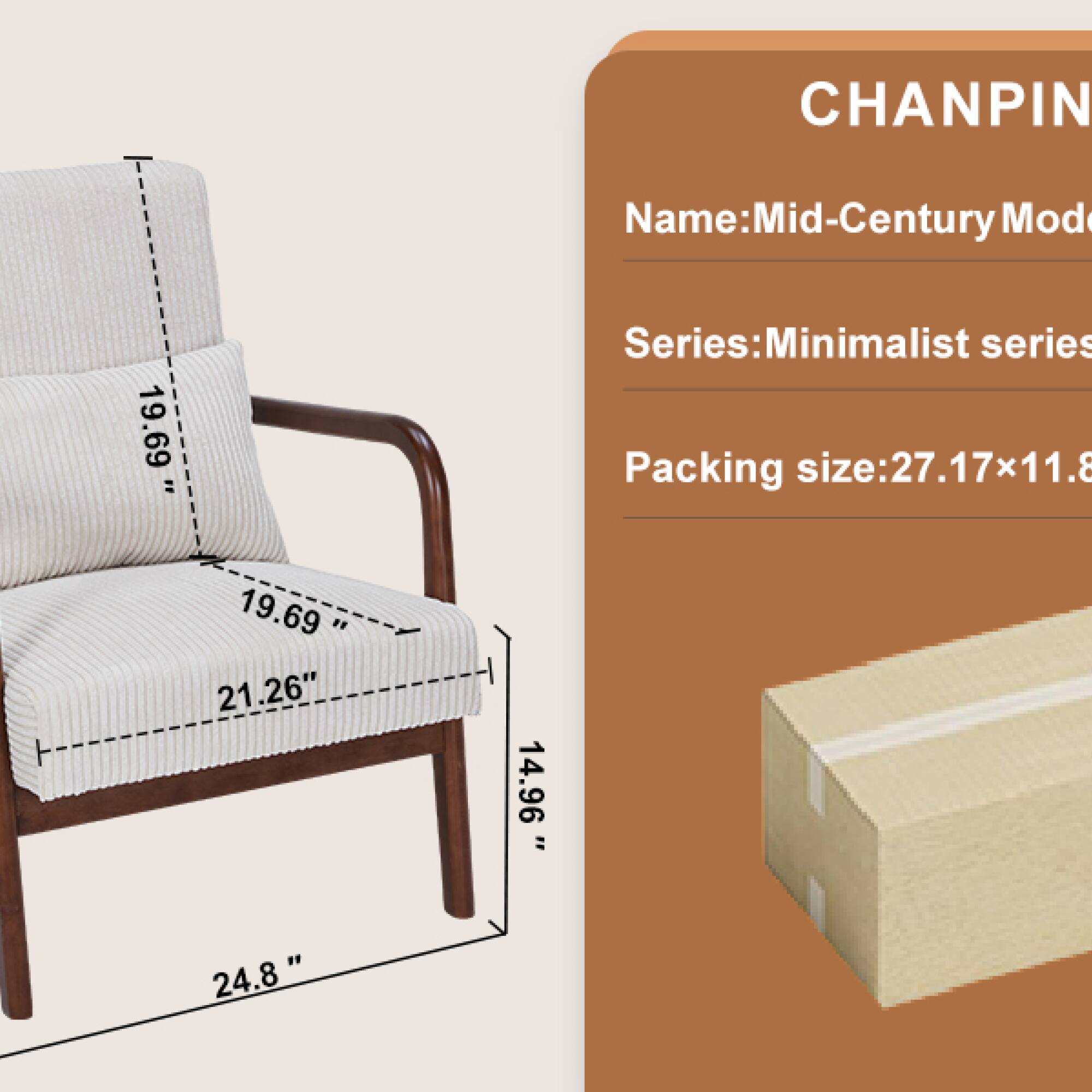 CHANPIN  
Name: Mid-Century Mod  
Series: Minimalist series  
Packing size: 27.17x11.8  
Dimensions: 19.69" x 21.26" x 14.96" x 24.8"