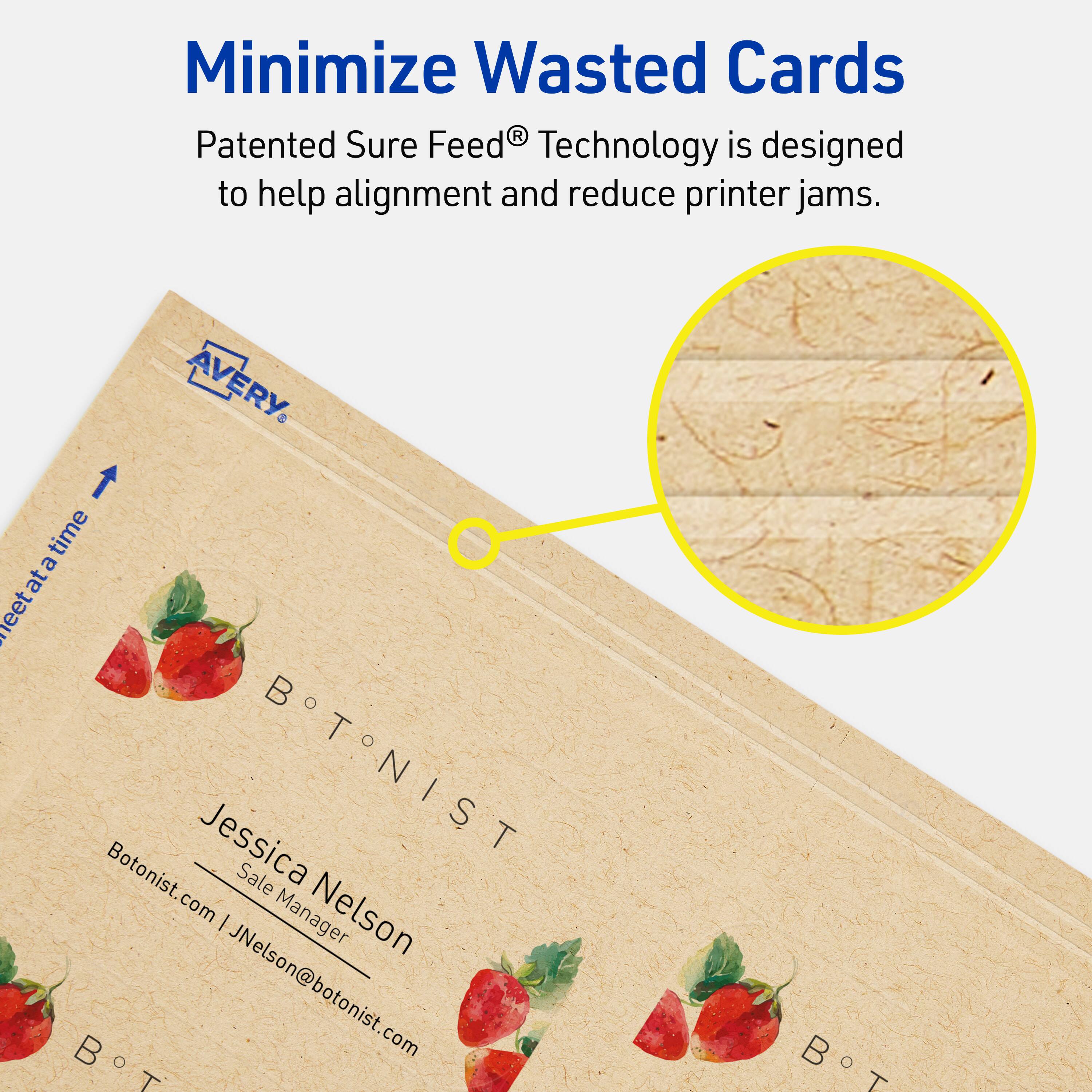 Minimize Wasted Cards

Patented Sure Feed® Technology is designed to help alignment and reduce printer jams.

AVERY

Botonist.com | Sale Manager Jessica Nelson | JNelson@botonist.com