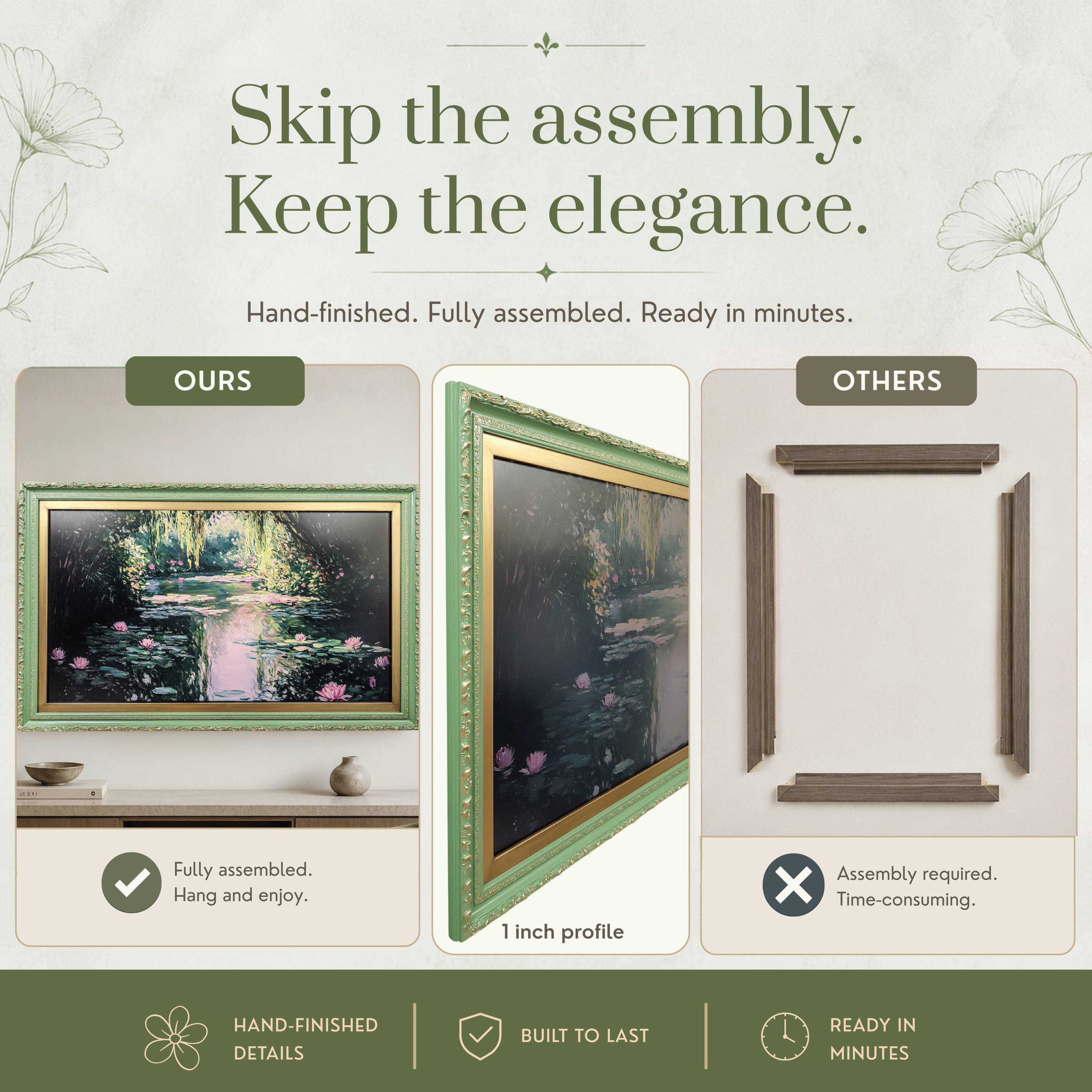 Skip the assembly. Keep the elegance.  
Hand-finished. Fully assembled. Ready in minutes.  

OURS  
Fully assembled.  
Hang and enjoy.  

OTHERS  
Assembly required.  
Time-consuming.  

HAND-FINISHED DETAILS  
BUILT TO LAST  
READY IN MINUTES