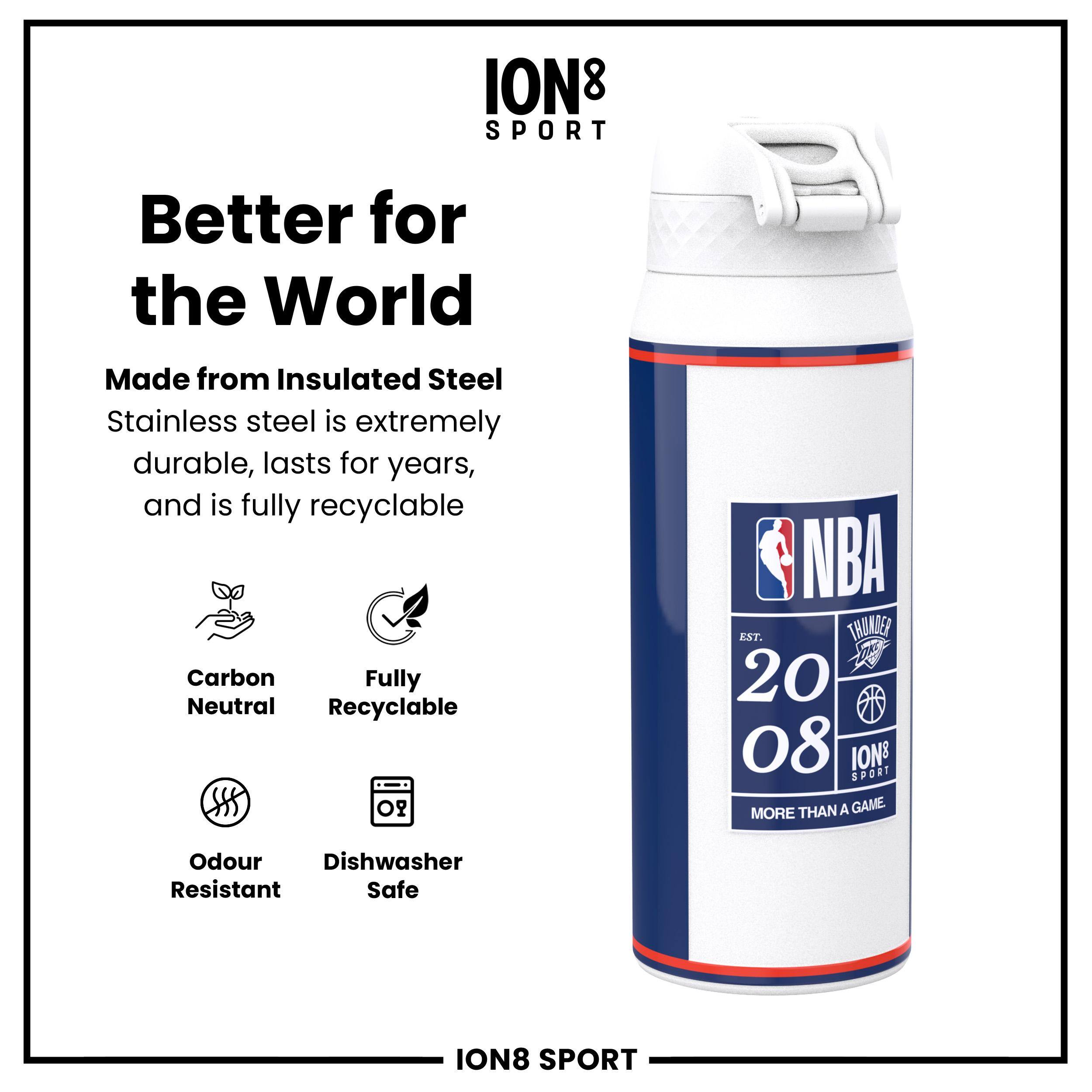 ION8 SPORT

Better for the World

Made from Insulated Steel
Stainless steel is extremely durable, lasts for years, and is fully recyclable

Carbon Neutral
Fully Recyclable
Odour Resistant
Dishwasher Safe

NBA
EST. 2008
THUNDER
ION8 SPORT
MORE THAN A GAME