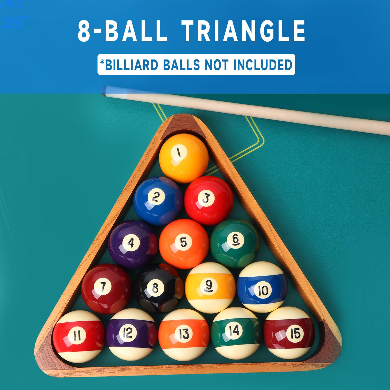 N 25" 8-BALL TRIANGLE *BILLIARD BALLS NOT INCLUDED I 1 2 3 4 5 6 7 8 9 10 11 12 13 14 15