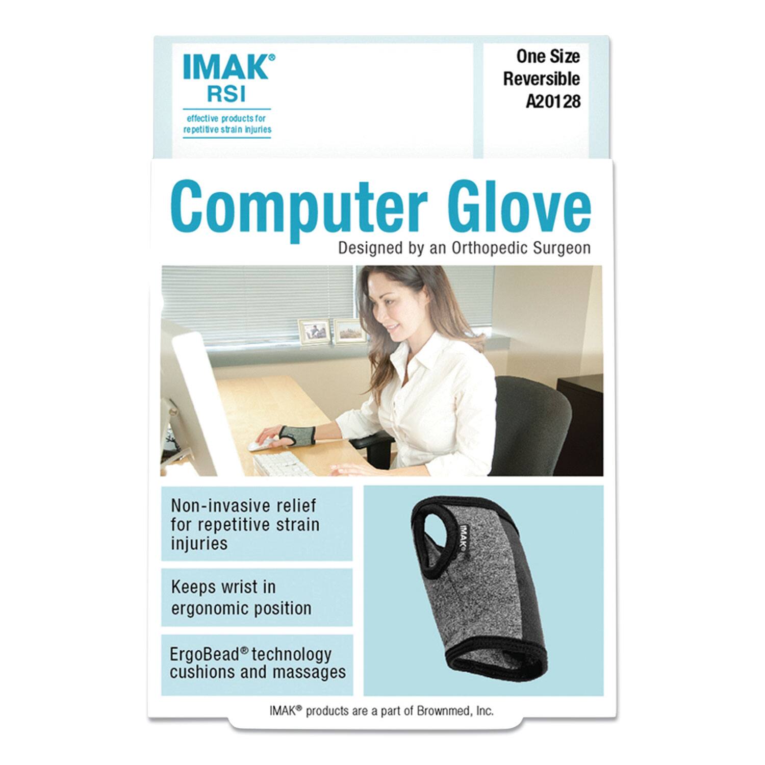 IMAK RSI  
Effective products for repetitive strain injuries  

Computer Glove  
Designed by an Orthopedic Surgeon  

One Size Reversible A20128  

Non-invasive relief for repetitive strain injuries  
Keeps wrist in ergonomic position  
ErgoBead® technology cushions and massages  

IMAK® products are a part of Brownmed, Inc.