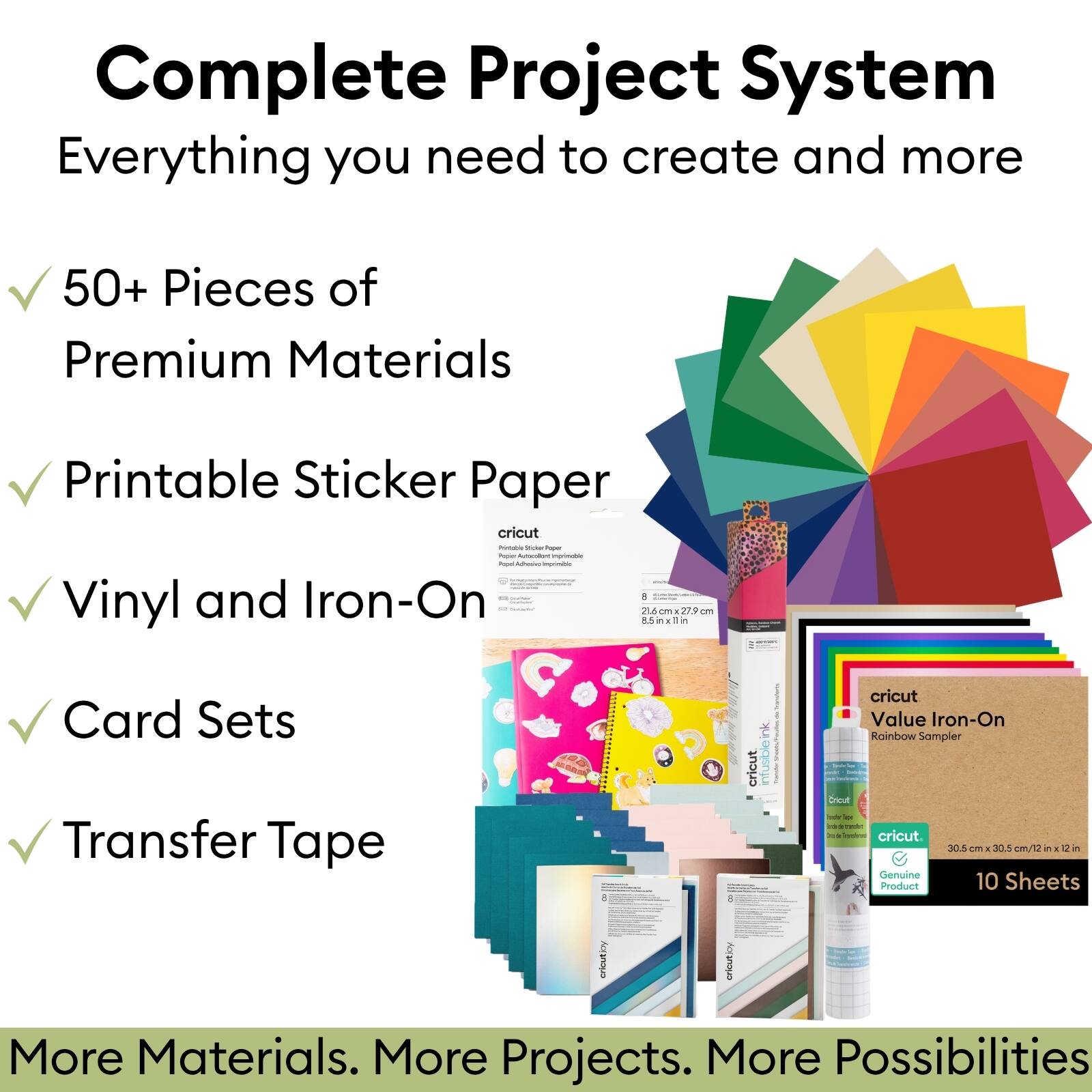 Complete Project System  
Everything you need to create and more  

50+ Pieces of Premium Materials  
Printable Sticker Paper  
Vinyl and Iron-On  
Card Sets  
Transfer Tape  

cricut Value Iron-On Rainbow Sampler  
30.8 x 30.5 cm (12 in x 12 in)  
10 Sheets  

More Materials. More Projects. More Possibilities