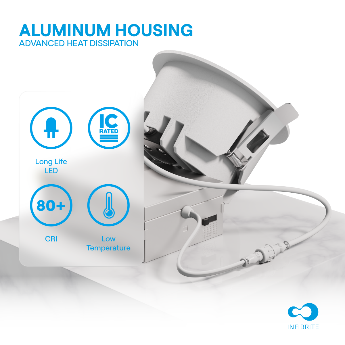 ALUMINUM HOUSING  
ADVANCED HEAT DISSIPATION  

- Long Life LED  
- IC RATED  
- 80+ CRI  
- Low Temperature  

INFINBRITE