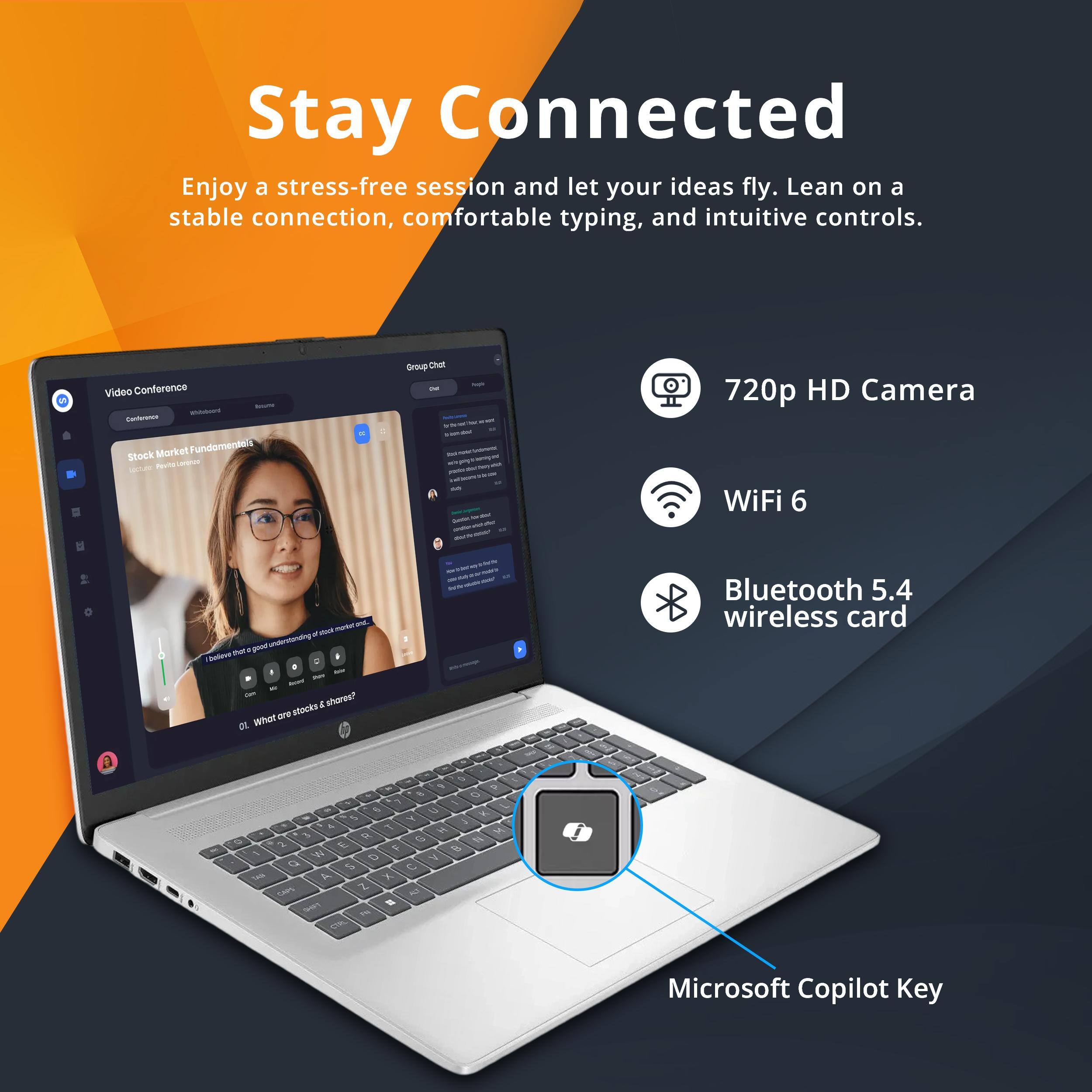 Stay Connected

Enjoy a stress-free session and let your ideas fly. Lean on a stable connection, comfortable typing, and intuitive controls.

- 720p HD Camera
- WiFi 6
- Bluetooth 5.4 wireless card
- Microsoft Copilot Key